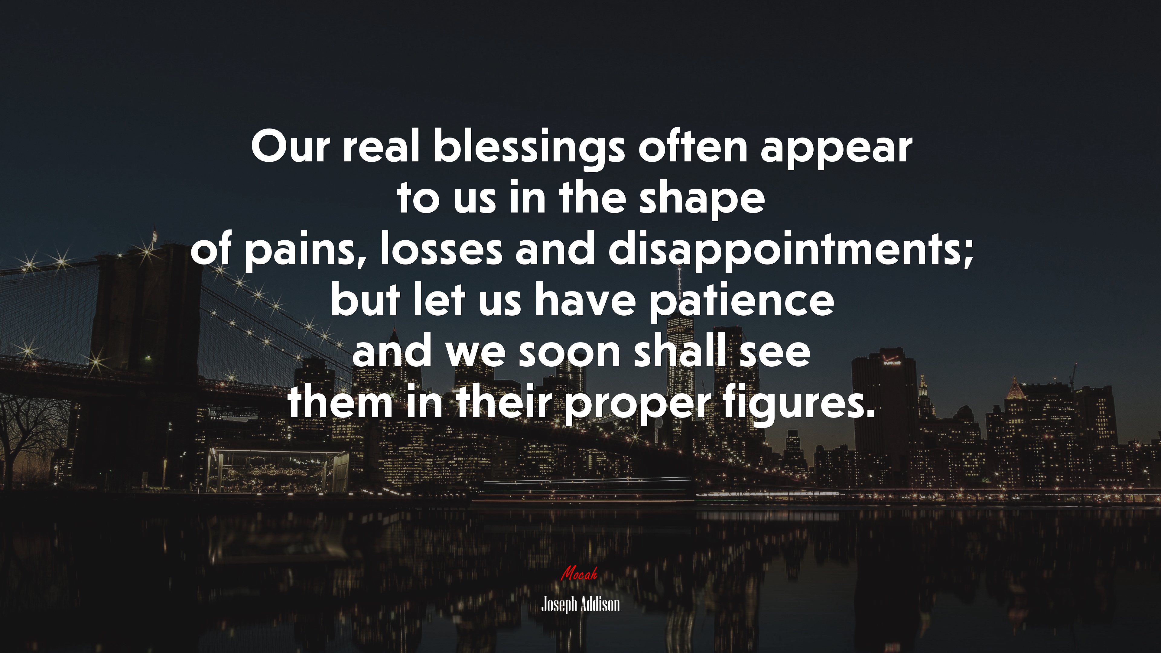Our real blessings often appear to us in the shape of pains, losses and disappointments; but let us have patience and we soon shall see them in their proper figures. | Joseph Addison quote HD Wallpaper