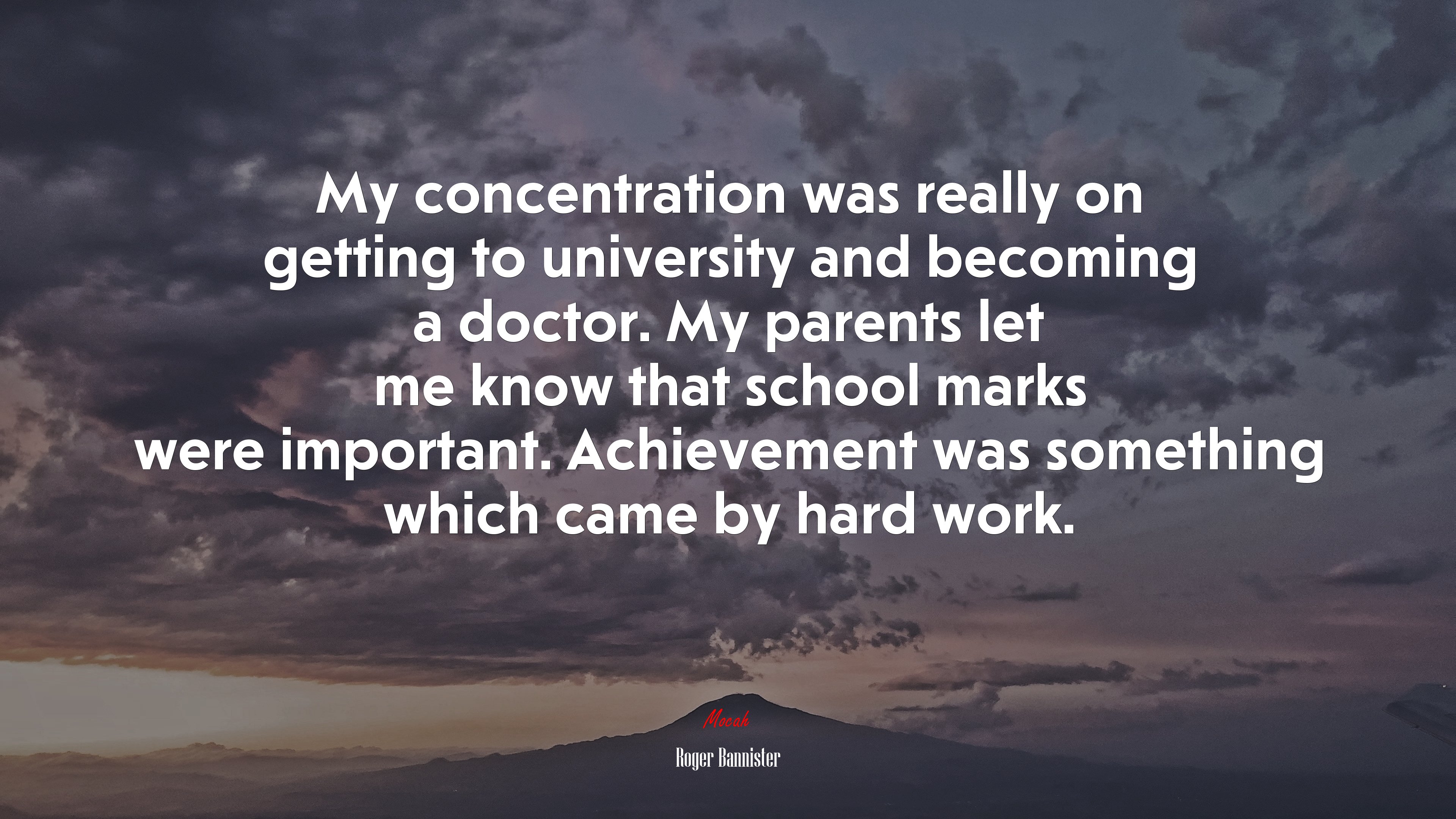 My concentration was really on getting to university and becoming a doctor. My parents let me know that school marks were important. Achievement was something which came by hard work. | Roger Bannister quote HD Wallpaper