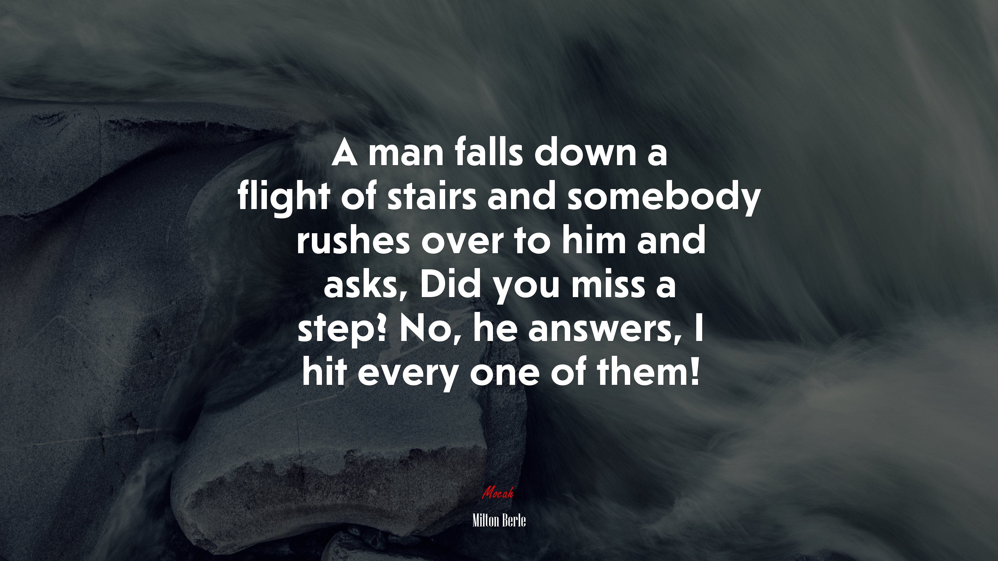 A man falls down a flight of stairs and somebody rushes over to him and asks, Did you miss a step? No, he answers, I hit every one of them! | Milton Berle quote HD Wallpaper
