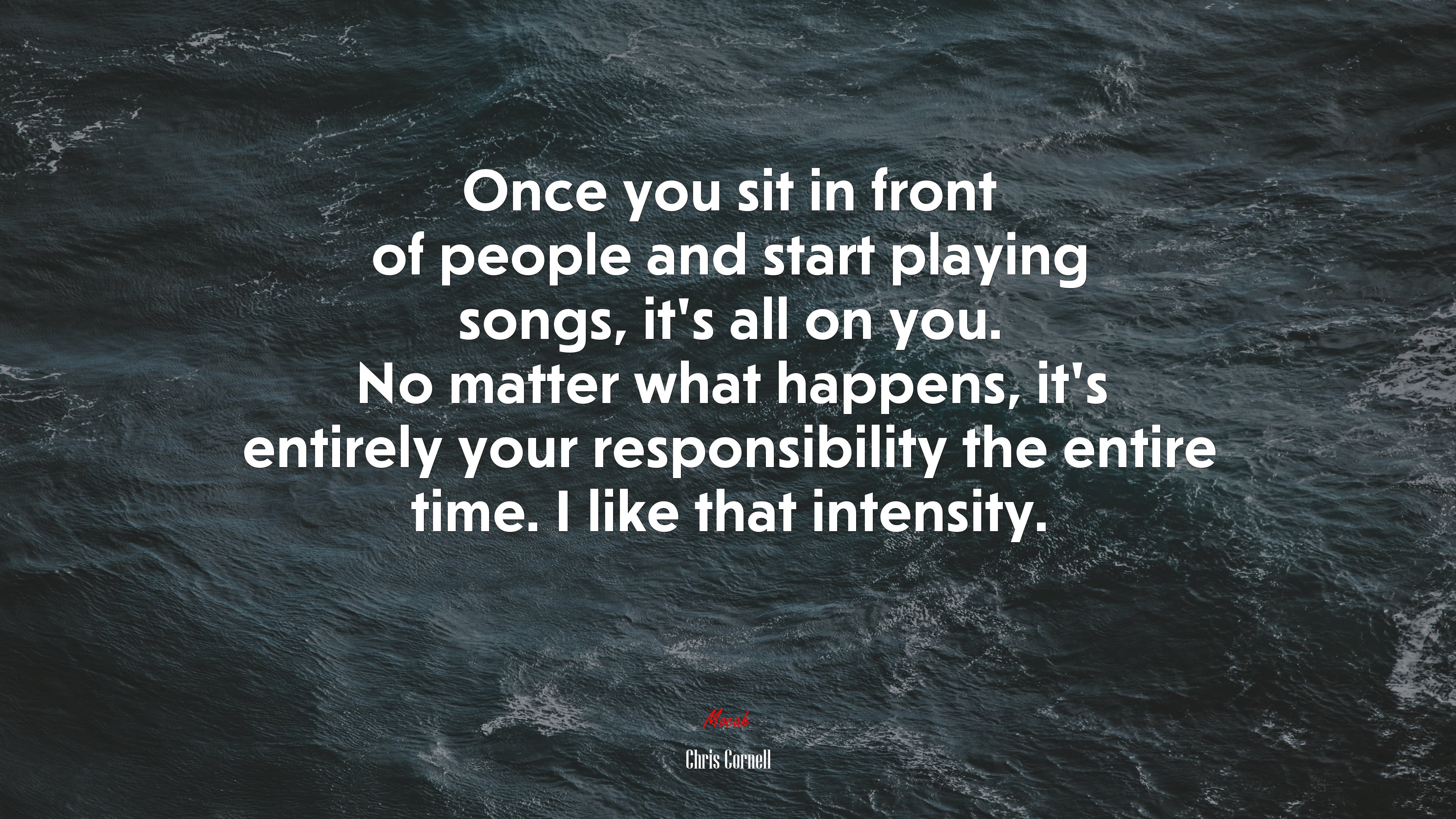 Once you sit in front of people and start playing songs, it’s all on you. No matter what happens, it’s entirely your responsibility the entire time. I like that intensity. | Chris Cornell quote HD Wallpaper
