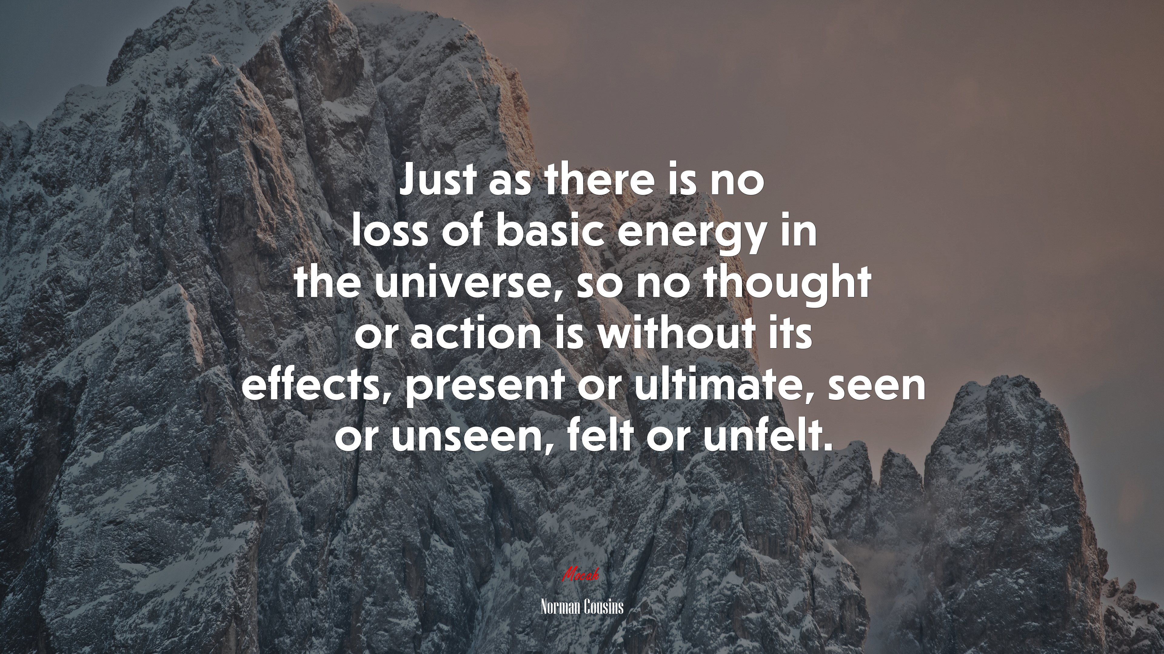Just as there is no loss of basic energy in the universe, so no thought or action is without its effects, present or ultimate, seen or unseen, felt or unfelt. | Norman Cousins quote HD Wallpaper