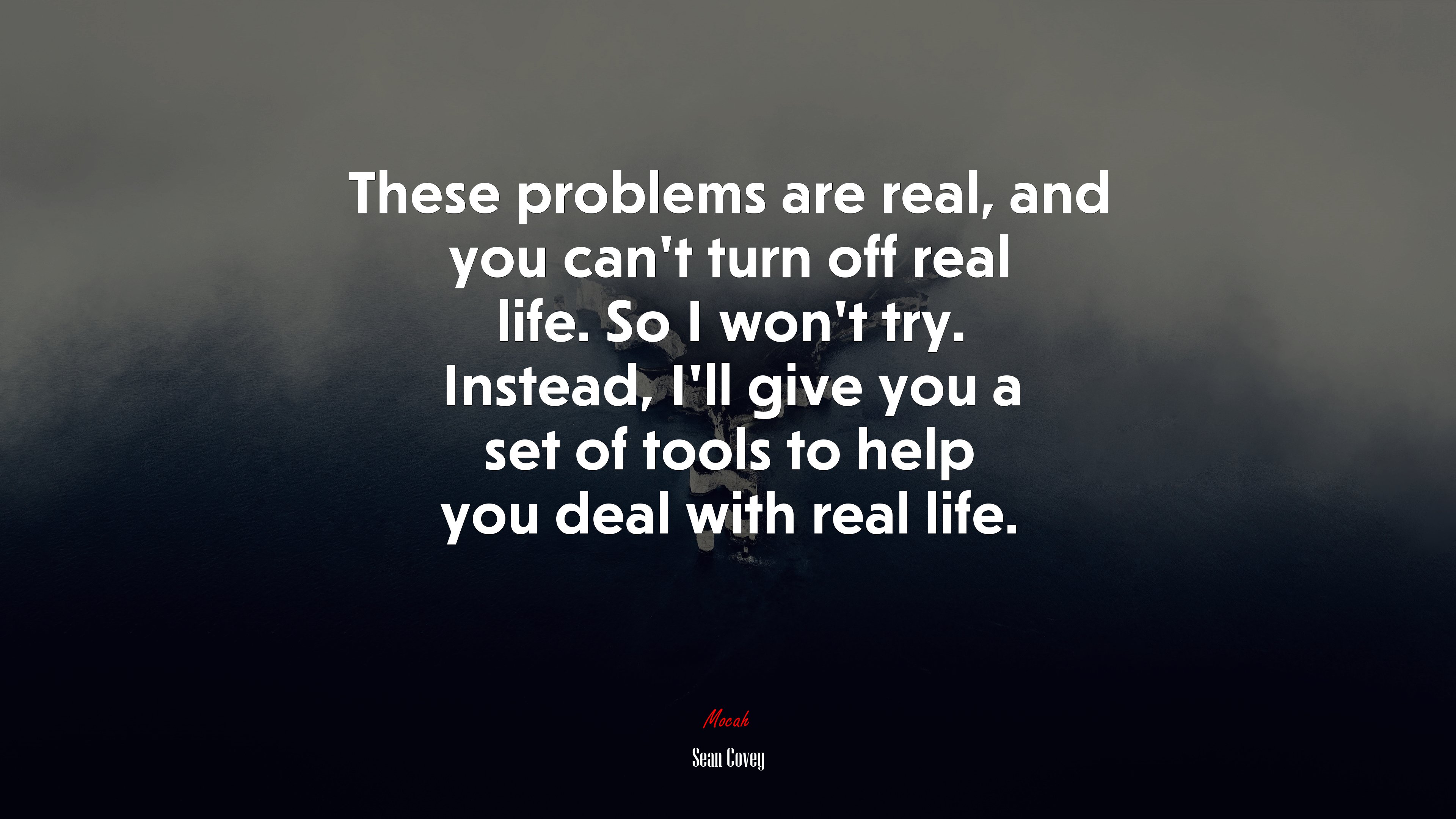 These problems are real, and you can’t turn off real life. So I won’t try. Instead, I’ll give you a set of tools to help you deal with real life. | Sean Covey quote HD Wallpaper