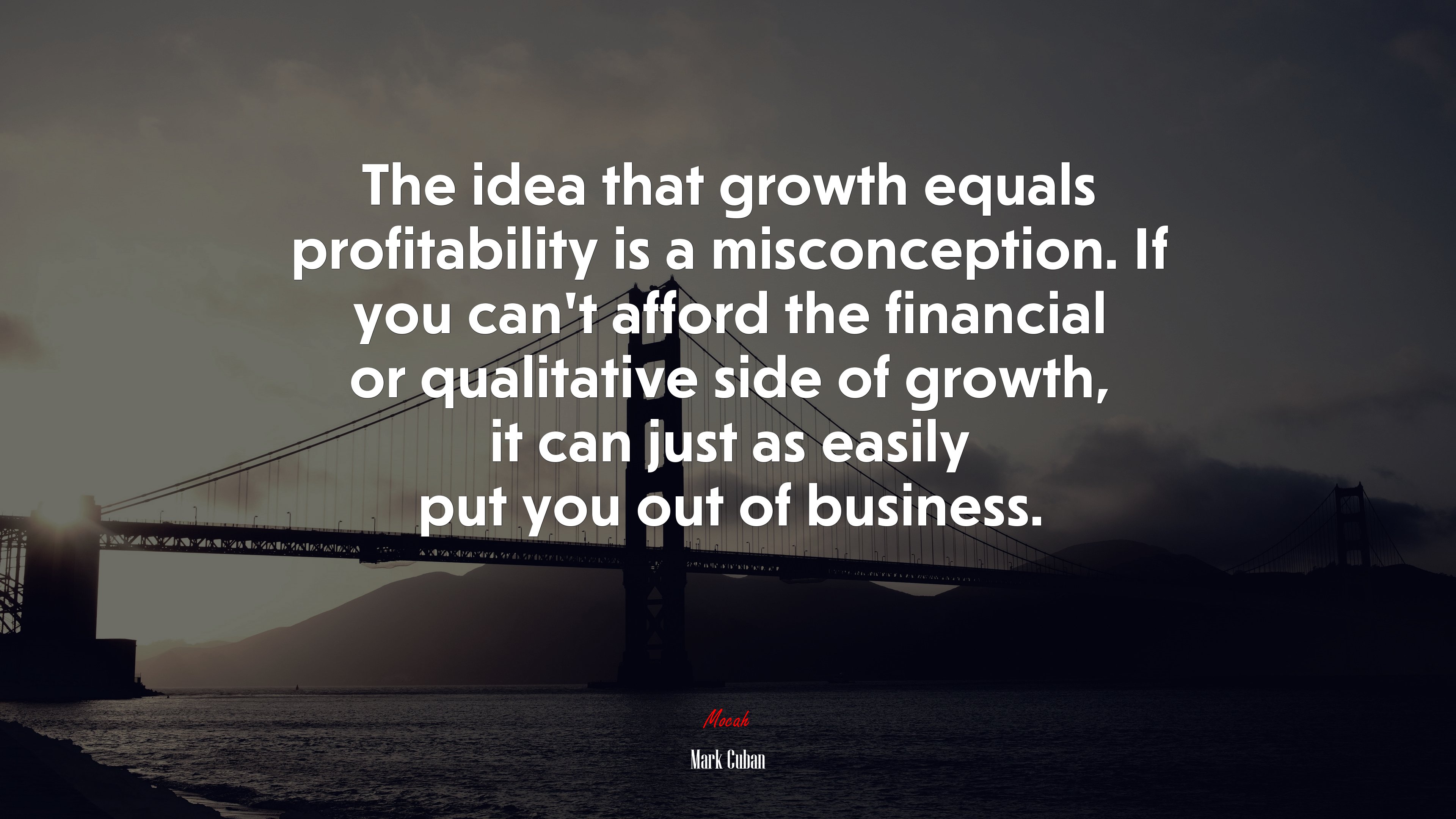 The idea that growth equals profitability is a misconception. If you can’t afford the financial or qualitative side of growth, it can just as easily put you out of business. | Mark Cuban quote HD Wallpaper