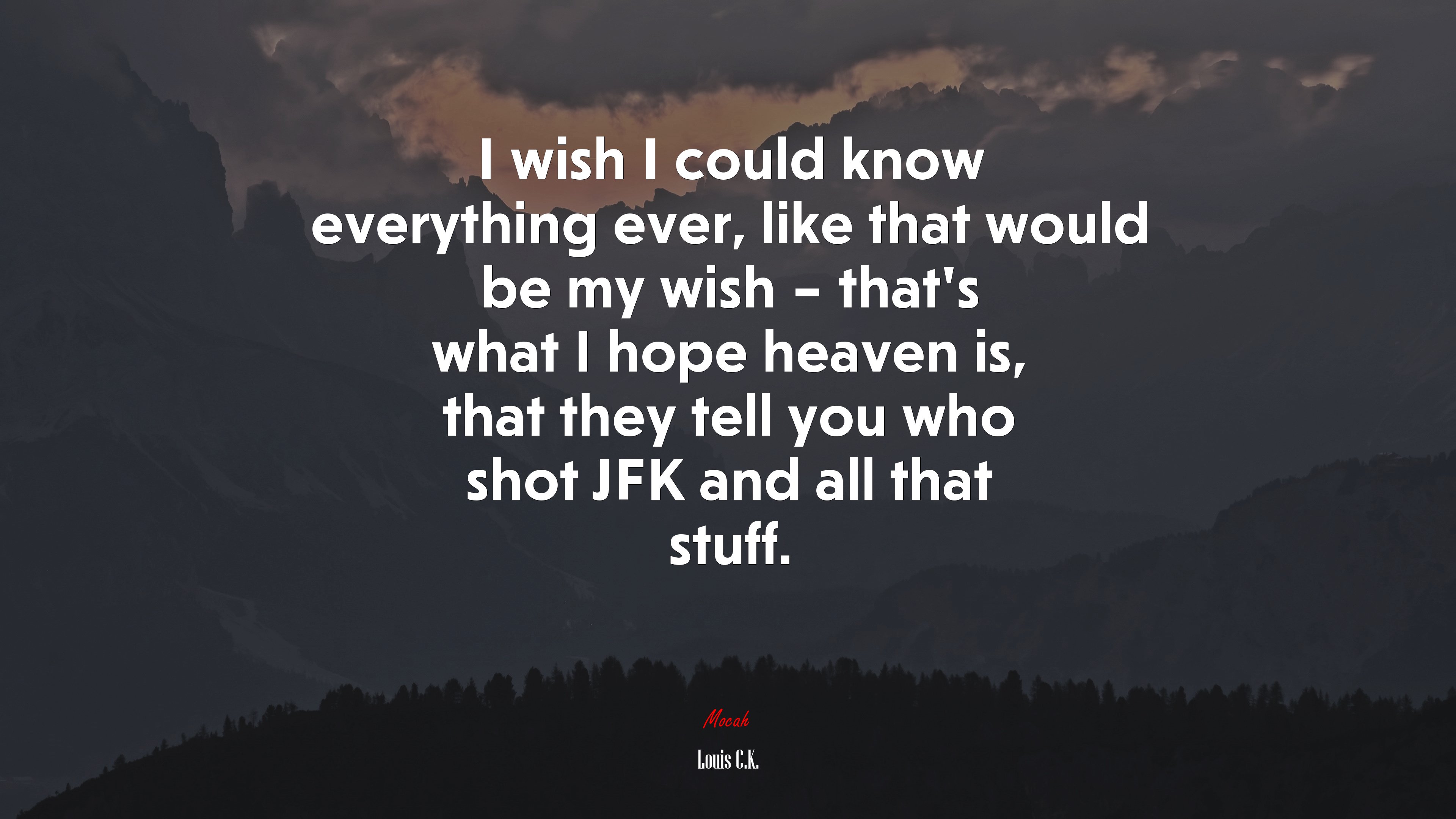 I wish I could know everything ever, like that would be my wish – that’s what I hope heaven is, that they tell you who shot JFK and all that stuff. | Louis C.K. quote HD Wallpaper