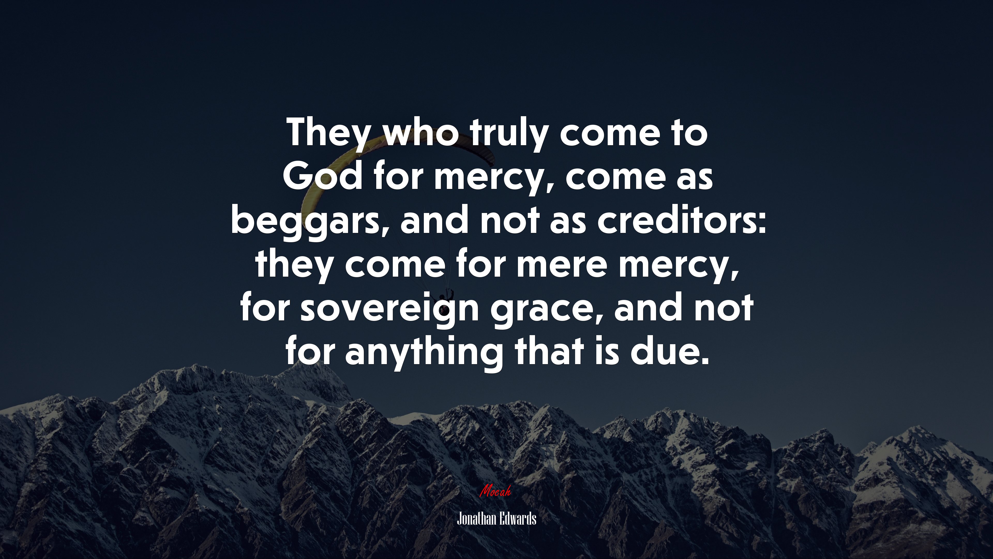 They who truly come to God for mercy, come as beggars, and not as creditors: they come for mere mercy, for sovereign grace, and not for anything that is due. | Jonathan Edwards quote HD Wallpaper