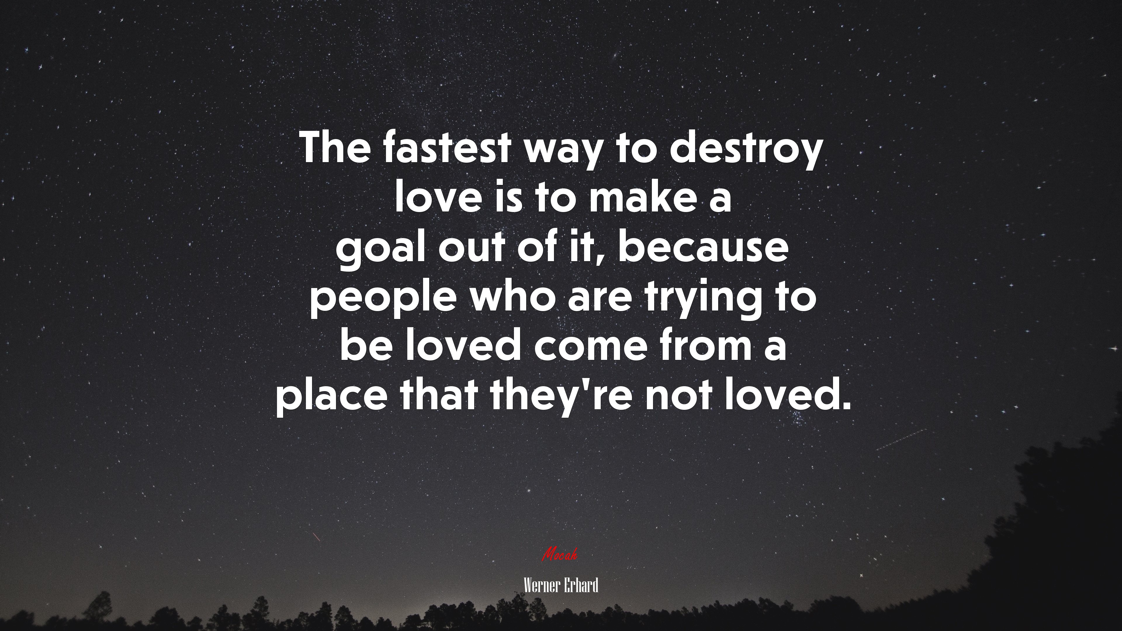 The fastest way to destroy love is to make a goal out of it, because people who are trying to be loved come from a place that they’re not loved. | Werner Erhard quote HD Wallpaper