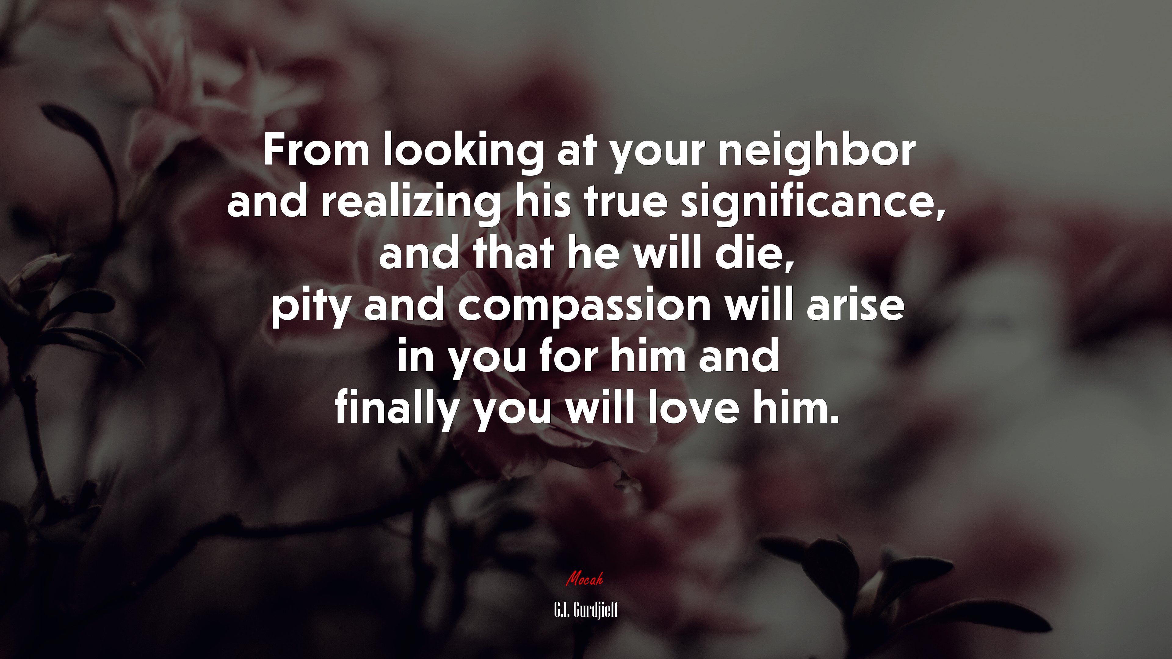 From looking at your neighbor and realizing his true significance, and that he will die, pity and compassion will arise in you for him and finally you will love him. | G.I. Gurdjieff quote HD Wallpaper