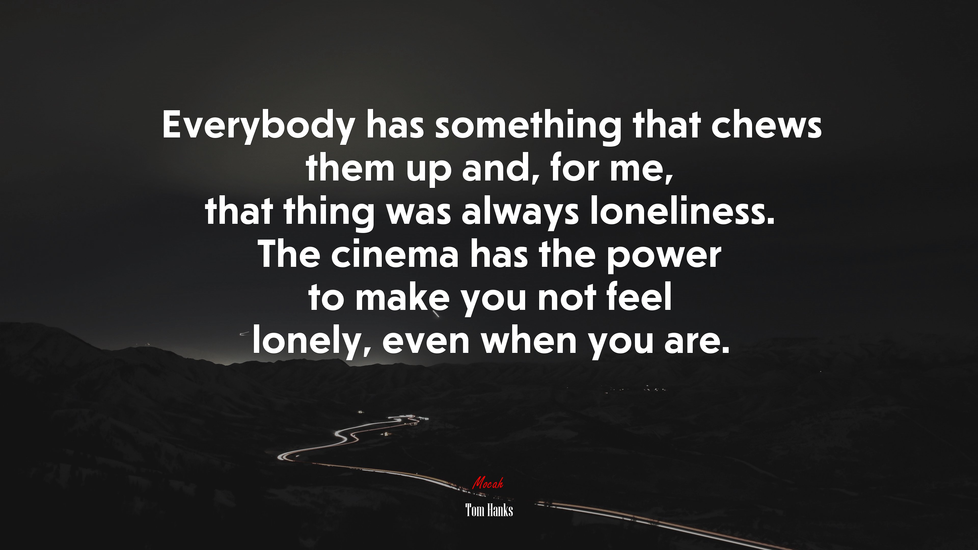 Everybody has something that chews them up and, for me, that thing was always loneliness. The cinema has the power to make you not feel lonely, even when you are. | Tom Hanks quote HD Wallpaper