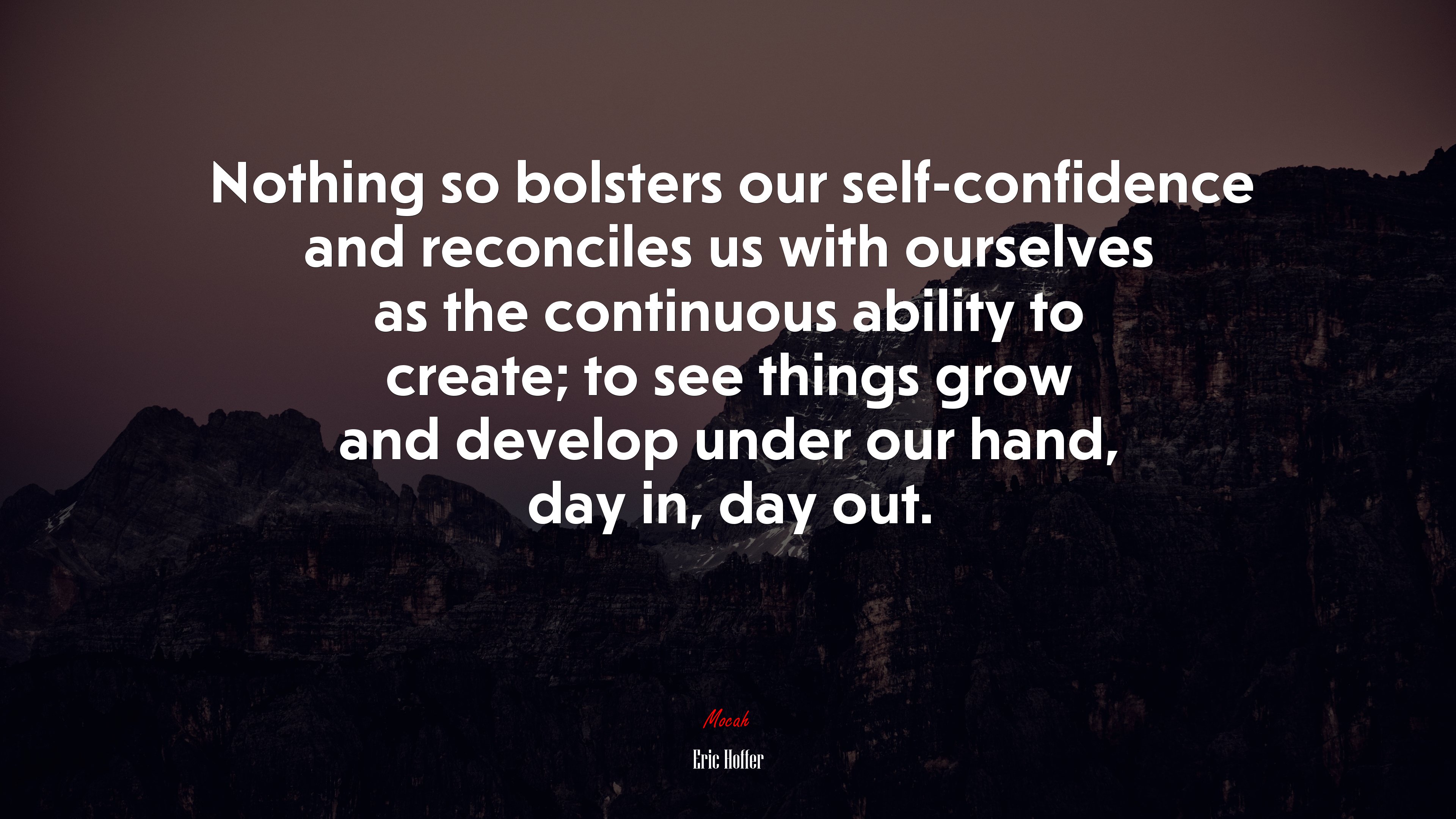 Nothing so bolsters our self-confidence and reconciles us with ourselves as the continuous ability to create; to see things grow and develop under our hand, day in, day out. | Eric Hoffer quote HD Wallpaper