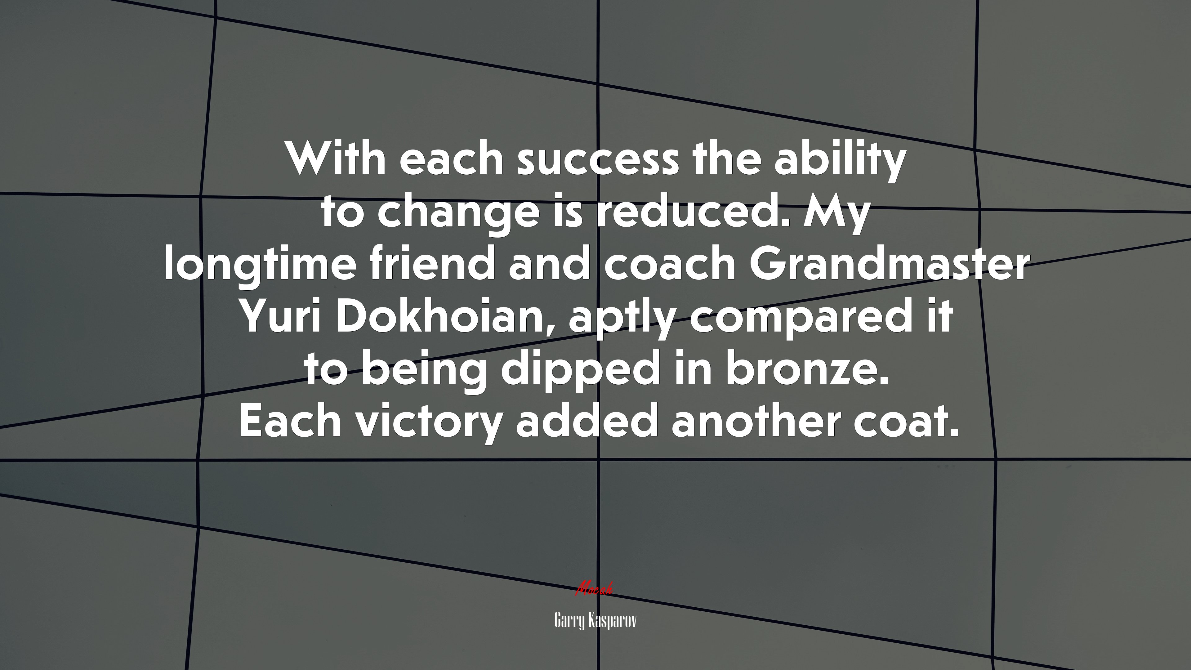 With each success the ability to change is reduced. My longtime friend and coach Grandmaster Yuri Dokhoian, aptly compared it to being dipped in bronze. Each victory added another coat. | Garry Kasparov quote HD Wallpaper