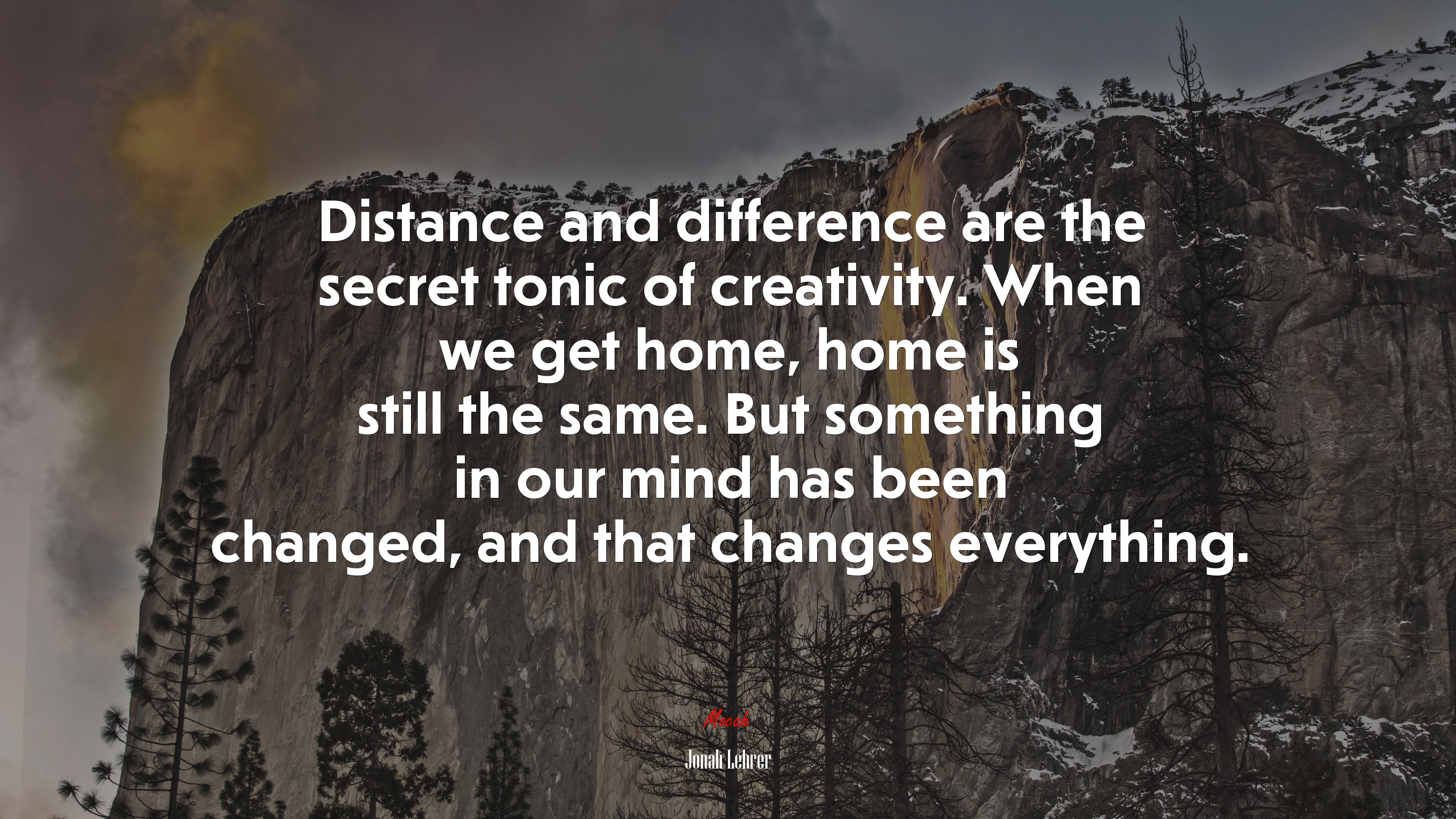 Distance and difference are the secret tonic of creativity. When we get home, home is still the same. But something in our mind has been changed, and that changes everything. | Jonah Lehrer quote HD Wallpaper
