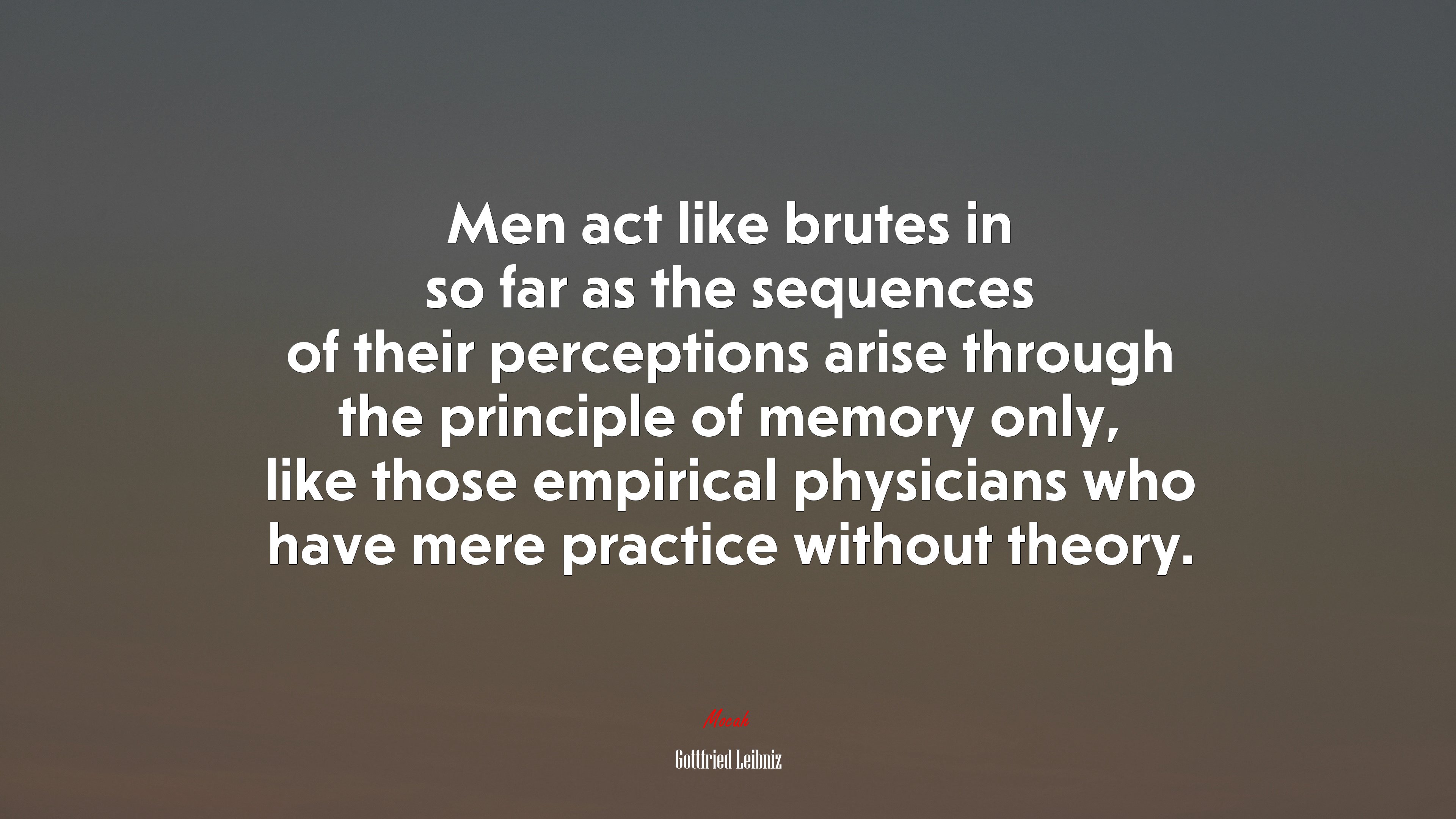 Men act like brutes in so far as the sequences of their perceptions arise through the principle of memory only, like those empirical physicians who have mere practice without theory. | Gottfried Leibniz quote HD Wallpaper