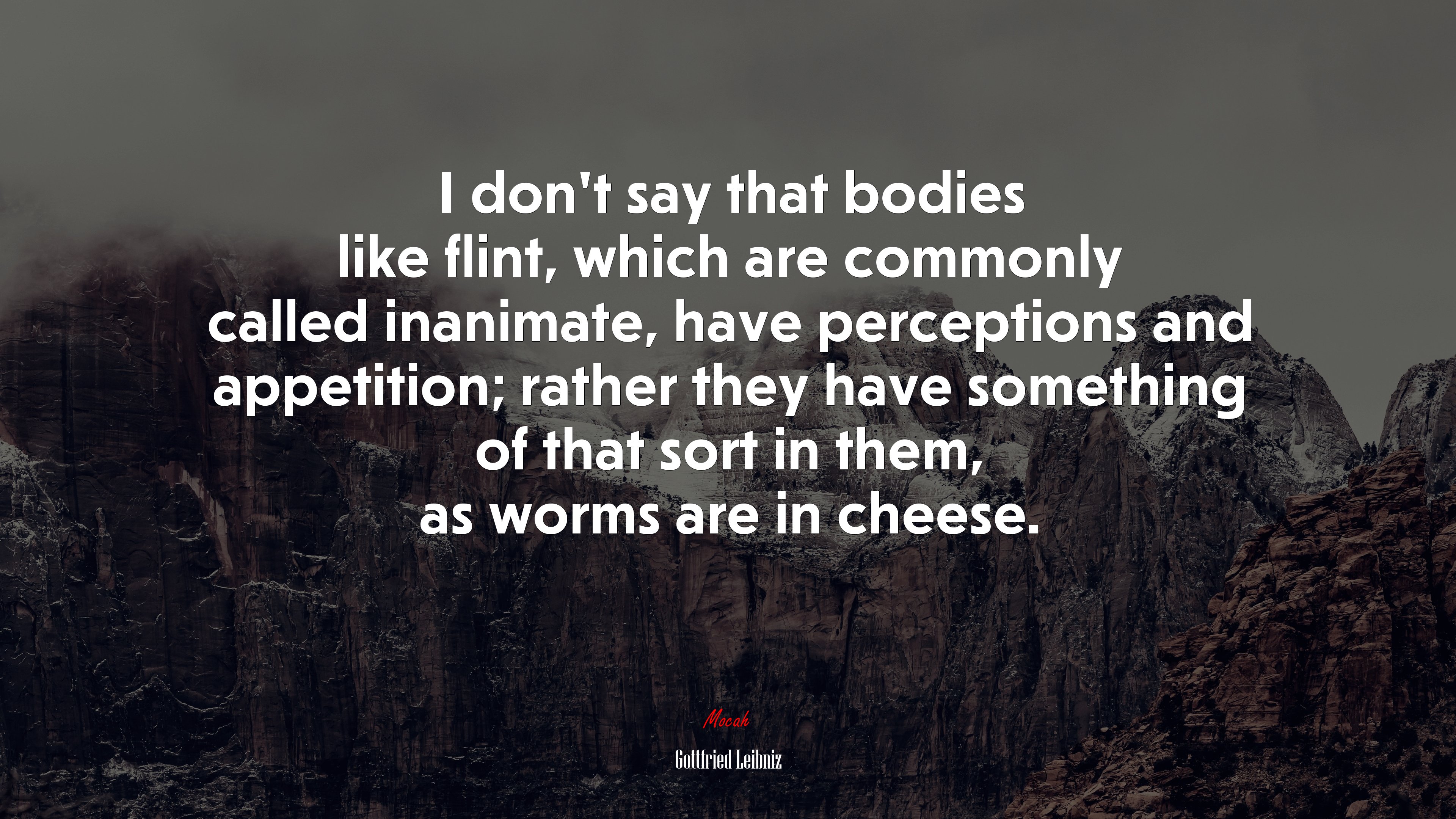I don’t say that bodies like flint, which are commonly called inanimate, have perceptions and appetition; rather they have something of that sort in them, as worms are in cheese. | Gottfried Leibniz quote HD Wallpaper