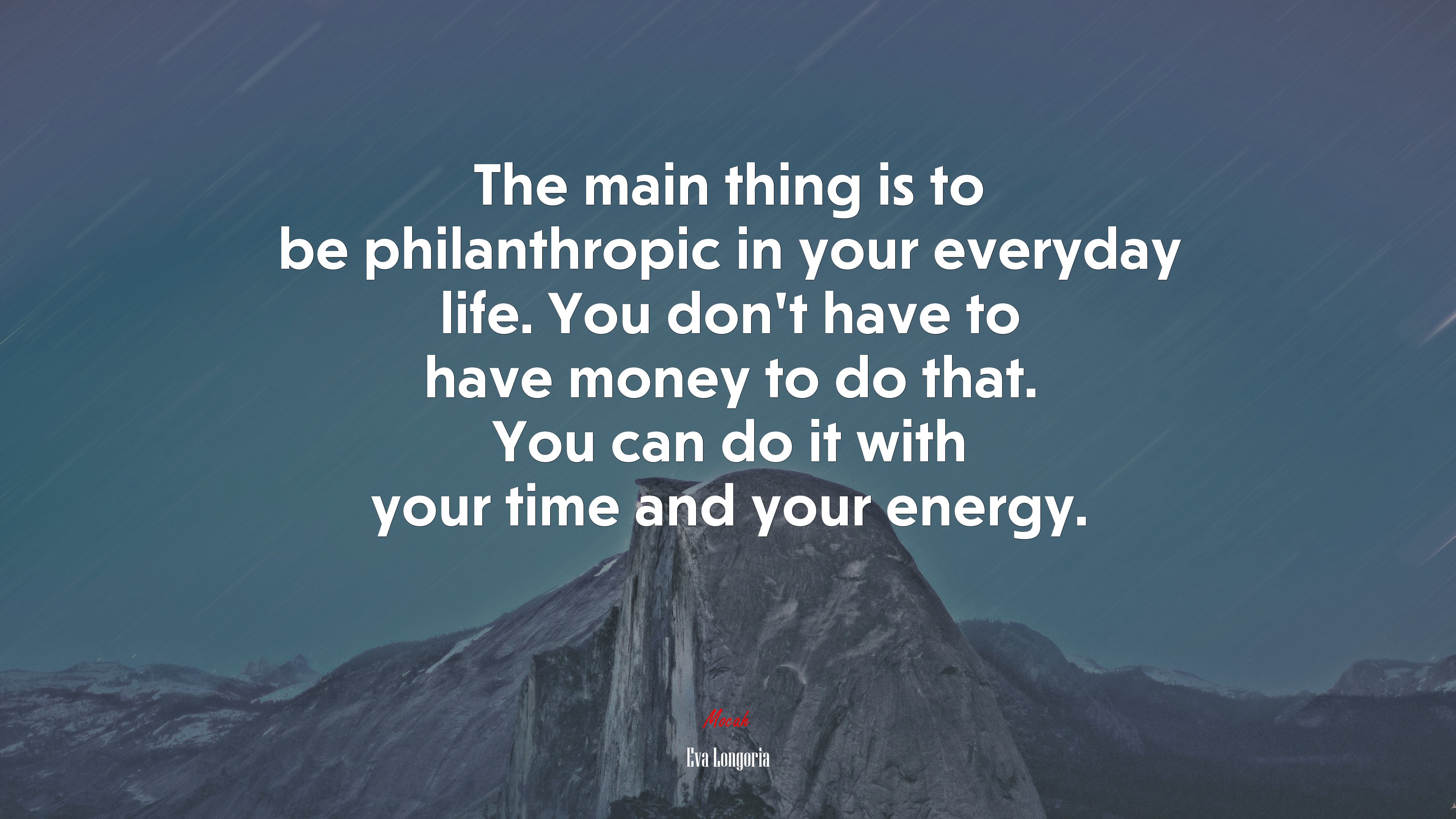 The main thing is to be philanthropic in your everyday life. You don’t have to have money to do that. You can do it with your time and your energy. | Eva Longoria quote HD Wallpaper