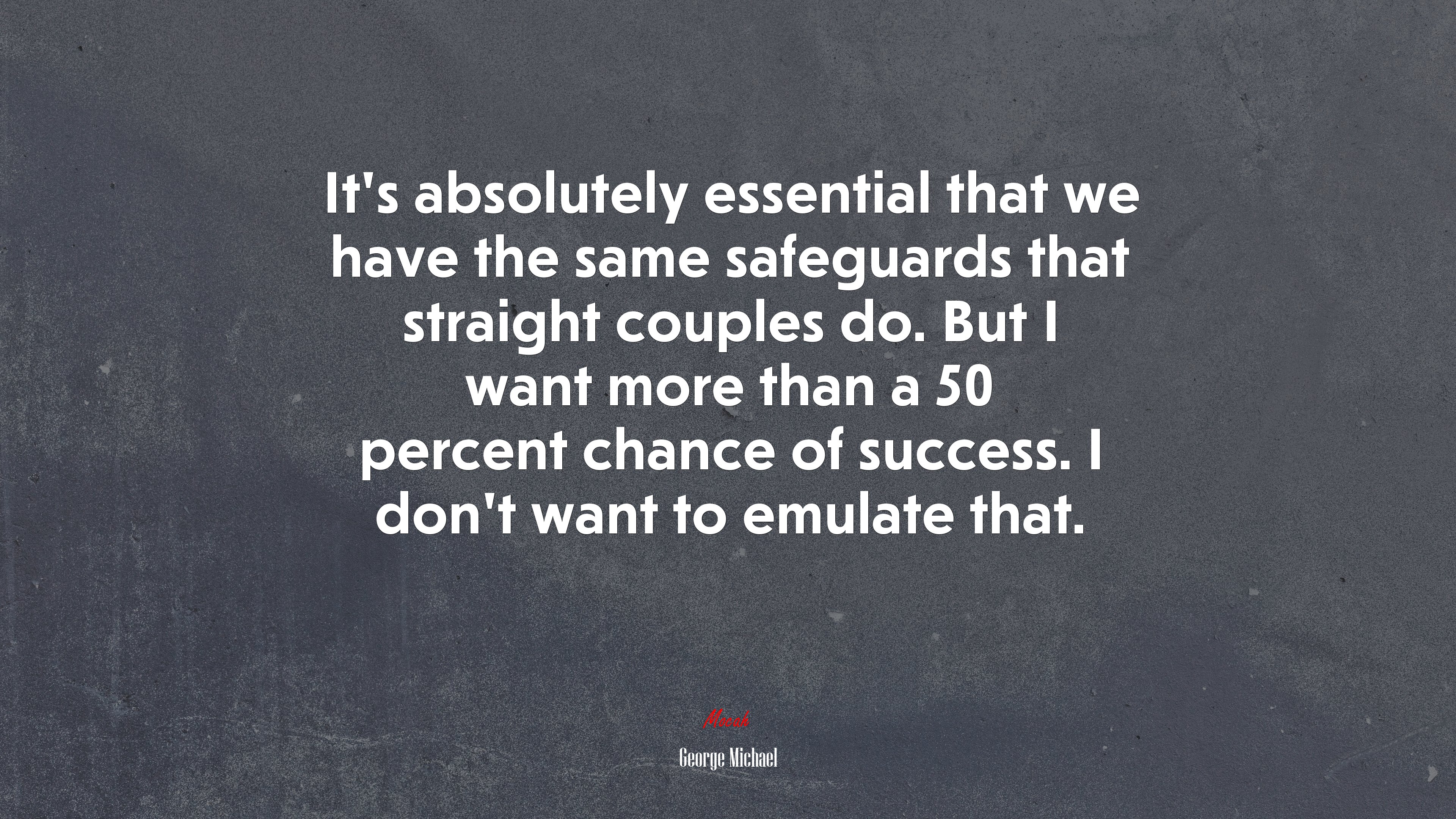It’s absolutely essential that we have the same safeguards that straight couples do. But I want more than a 50 percent chance of success. I don’t want to emulate that. | George Michael quote HD Wallpaper