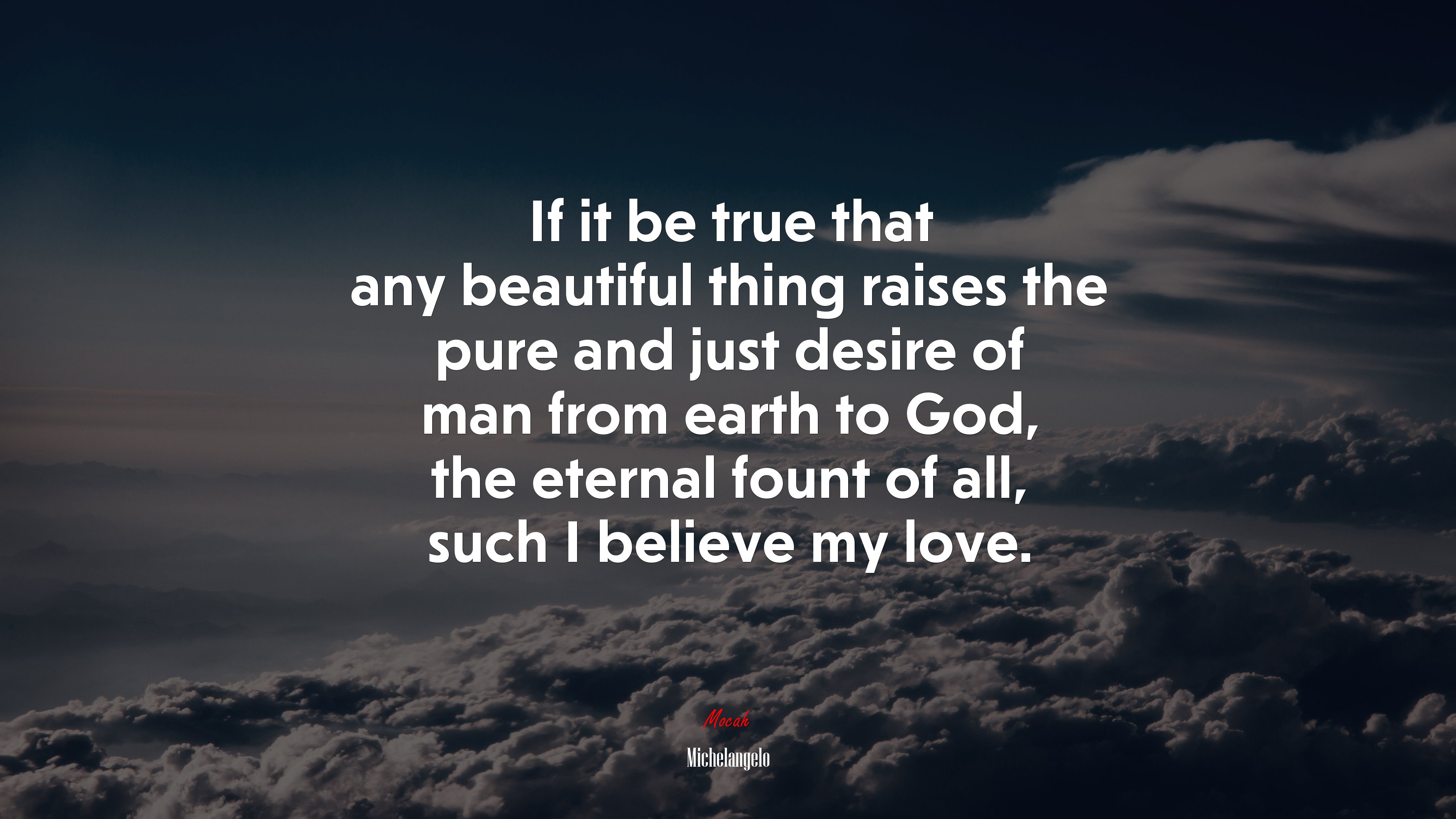 If it be true that any beautiful thing raises the pure and just desire of man from earth to God, the eternal fount of all, such I believe my love. | Michelangelo quote HD Wallpaper