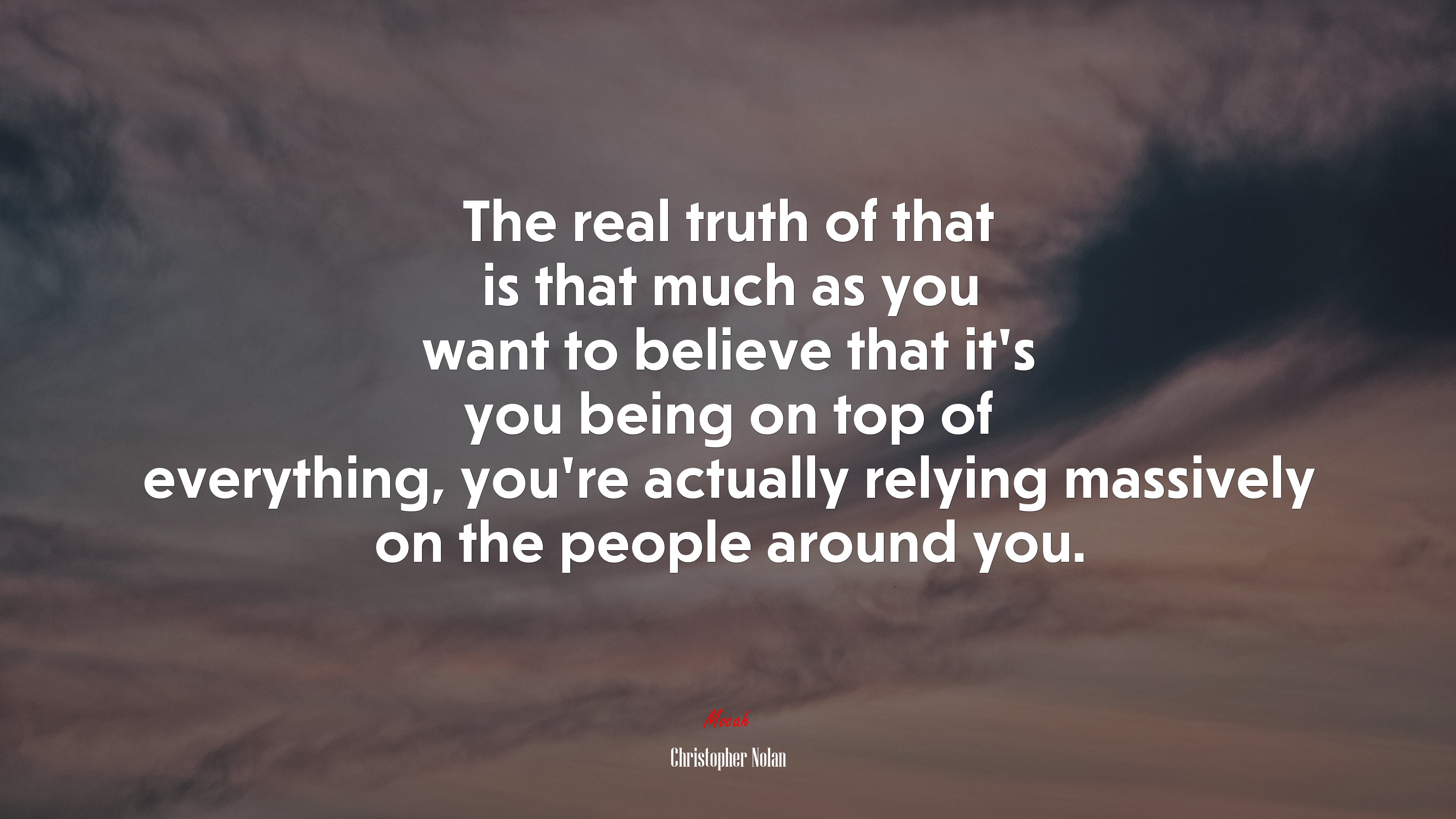 The real truth of that is that much as you want to believe that it’s you being on top of everything, you’re actually relying massively on the people around you. | Christopher Nolan quote HD Wallpaper
