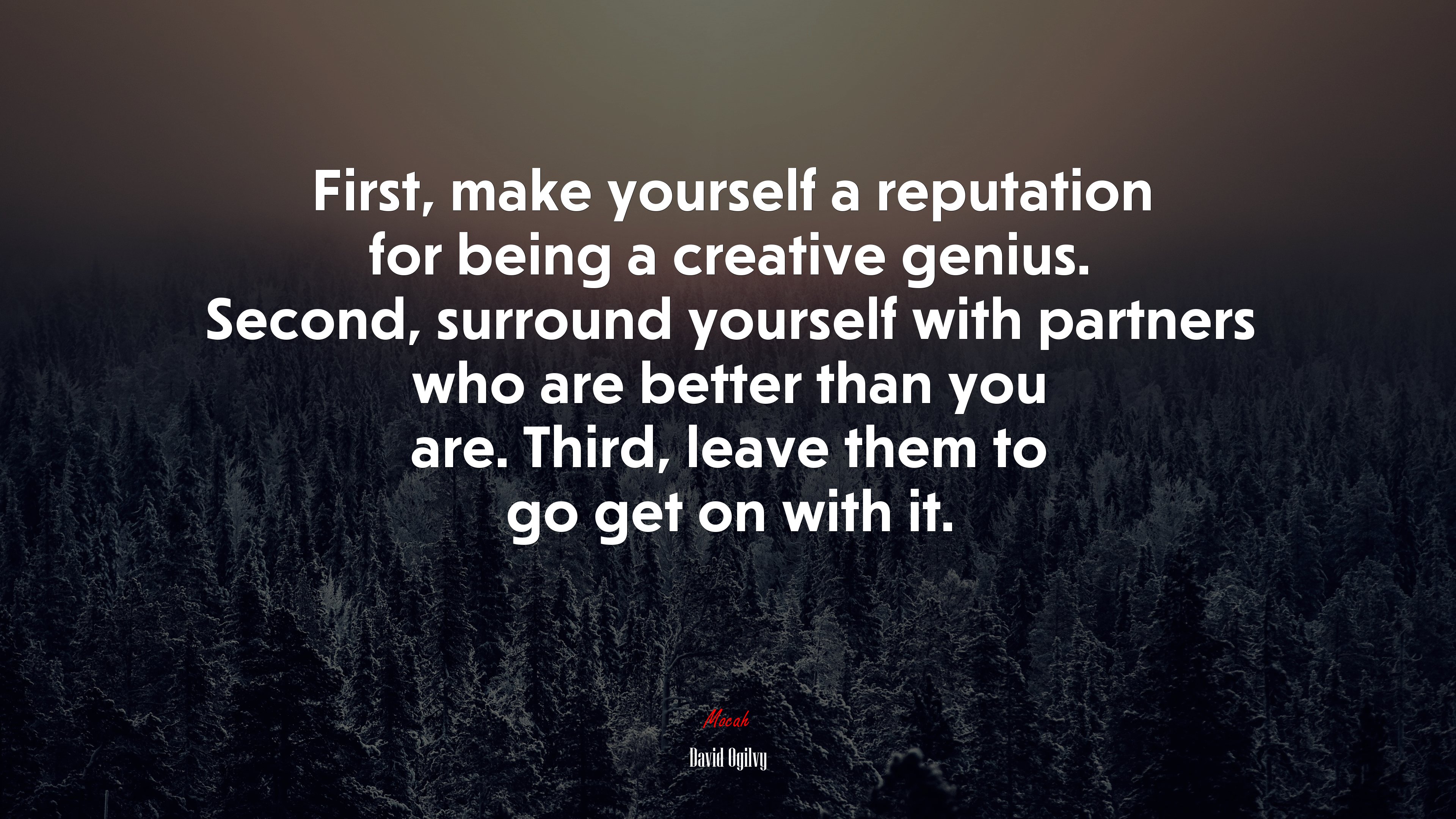 First, make yourself a reputation for being a creative genius. Second, surround yourself with partners who are better than you are. Third, leave them to go get on with it. | David Ogilvy quote HD Wallpaper