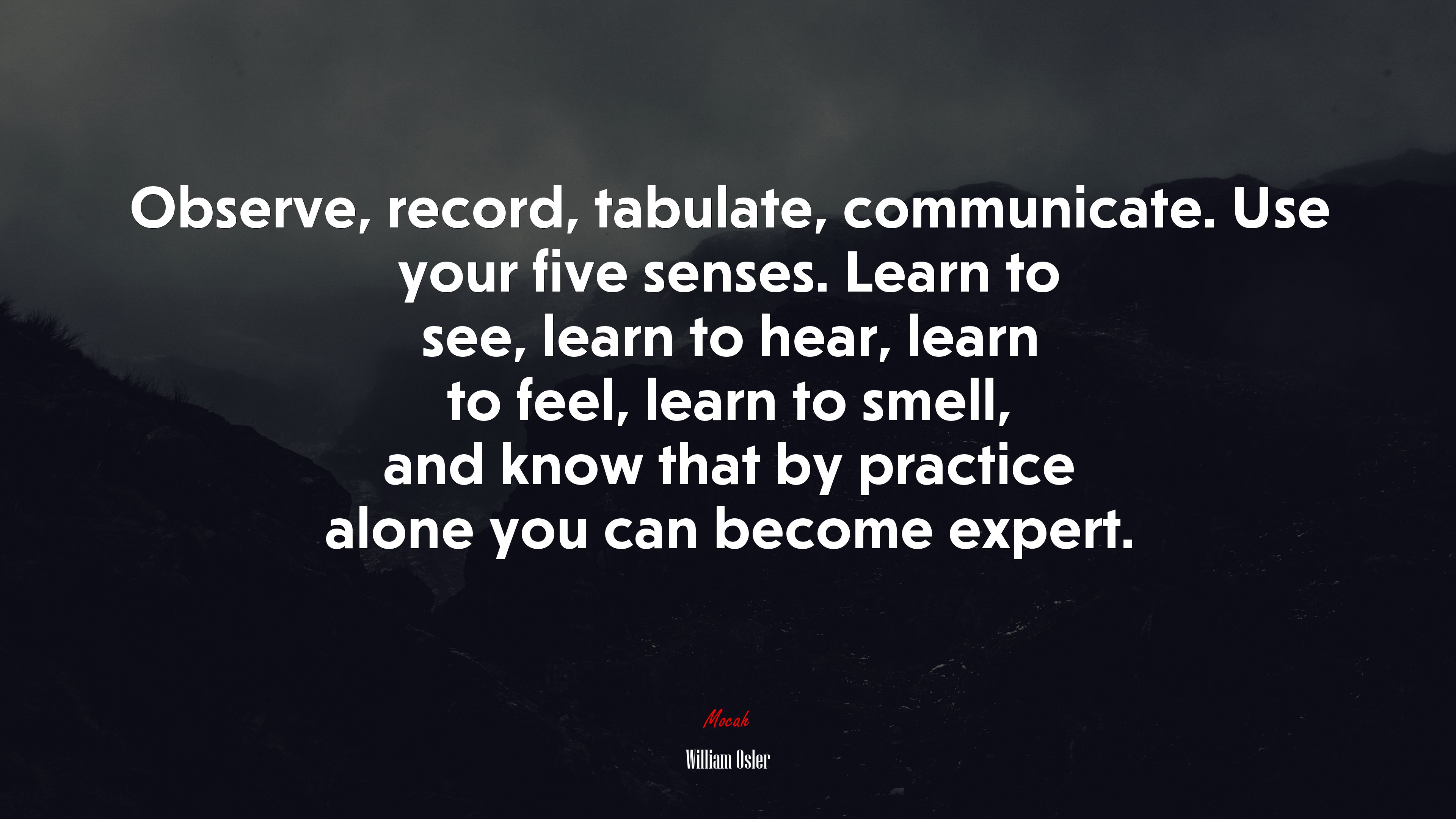 Observe, record, tabulate, communicate. Use your five senses. Learn to see, learn to hear, learn to feel, learn to smell, and know that by practice alone you can become expert. | William Osler quote HD Wallpaper