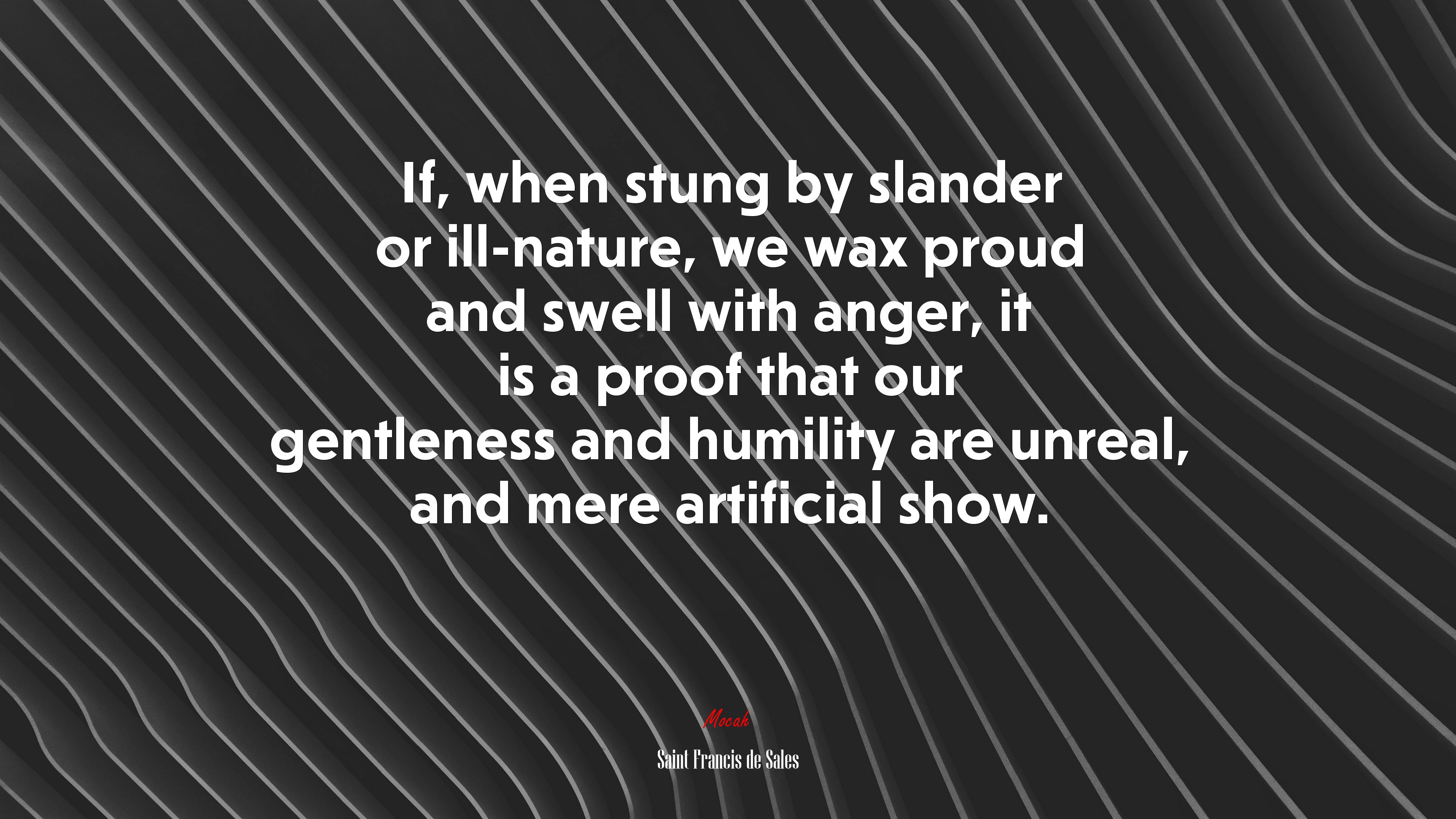 If, when stung by slander or ill-nature, we wax proud and swell with anger, it is a proof that our gentleness and humility are unreal, and mere artificial show. | Saint Francis de Sales quote HD Wallpaper