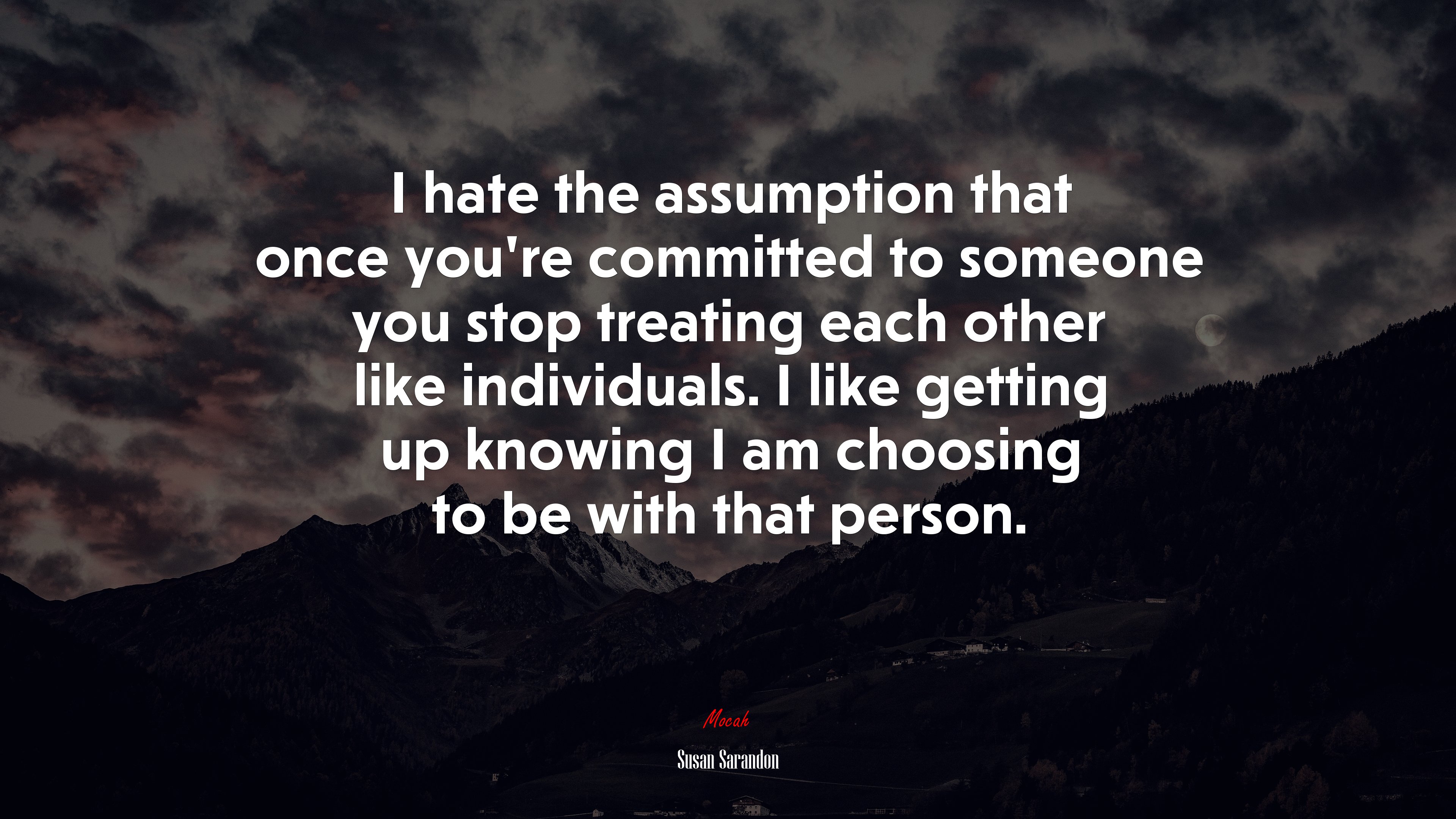 I hate the assumption that once you’re committed to someone you stop treating each other like individuals. I like getting up knowing I am choosing to be with that person. | Susan Sarandon quote HD Wallpaper