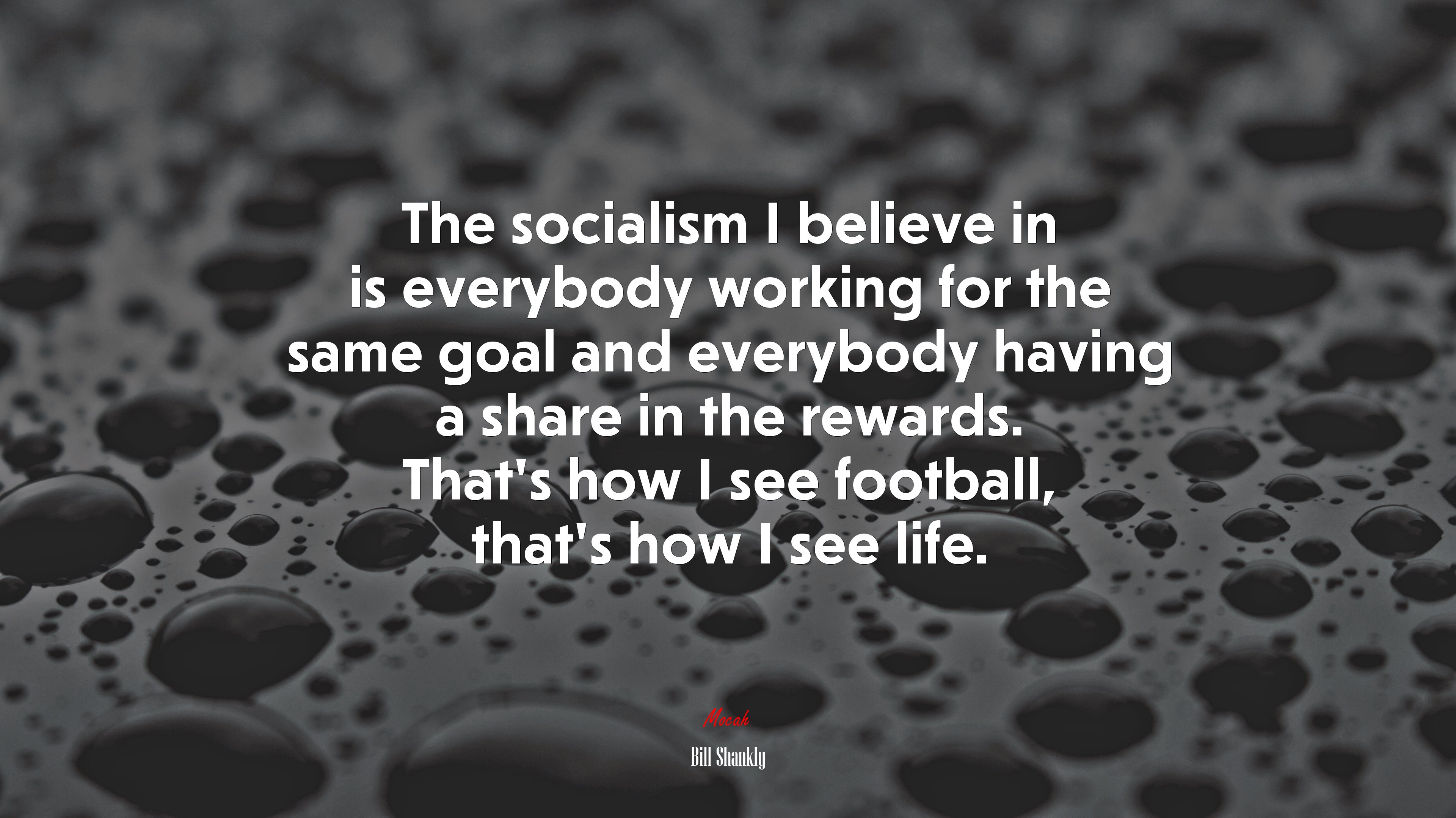 The socialism I believe in is everybody working for the same goal and everybody having a share in the rewards. That’s how I see football, that’s how I see life. | Bill Shankly quote HD Wallpaper