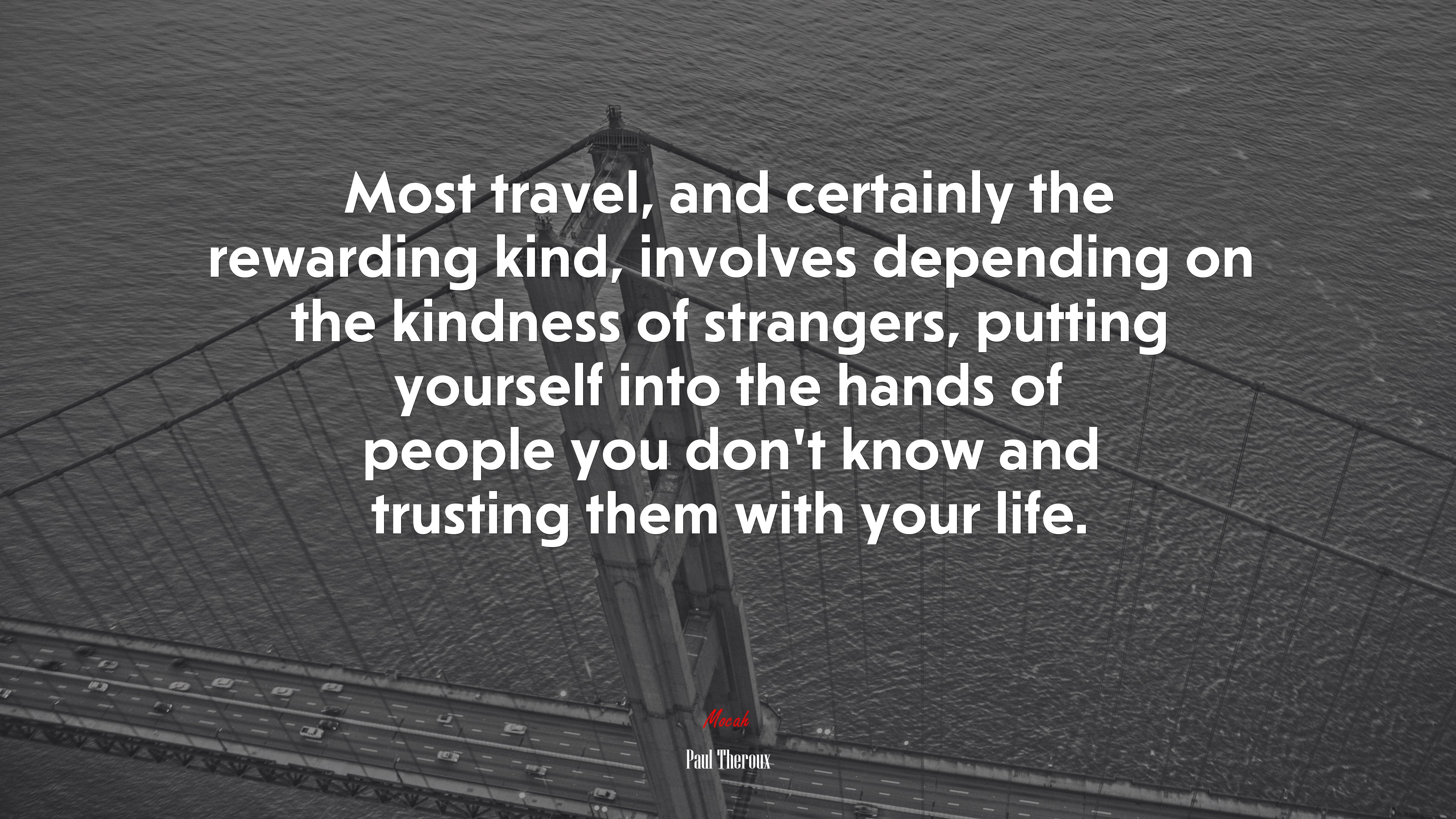 Most travel, and certainly the rewarding kind, involves depending on the kindness of strangers, putting yourself into the hands of people you don’t know and trusting them with your life. | Paul Theroux quote HD Wallpaper