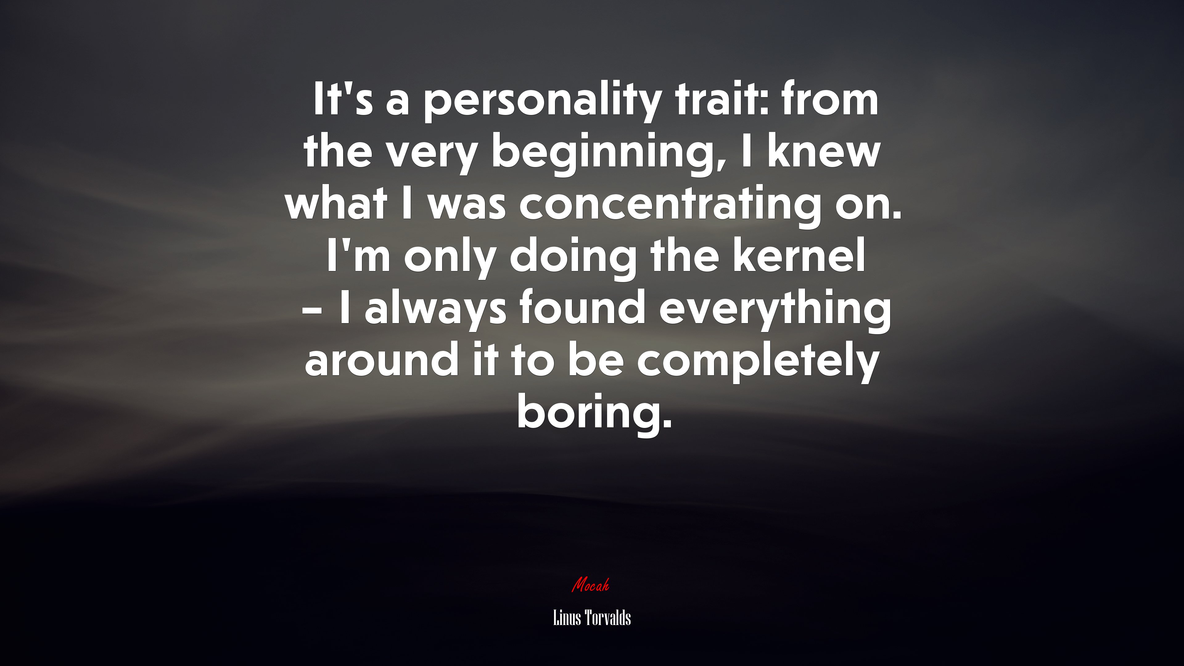 It’s a personality trait: from the very beginning, I knew what I was concentrating on. I’m only doing the kernel – I always found everything around it to be completely boring. | Linus Torvalds quote HD Wallpaper