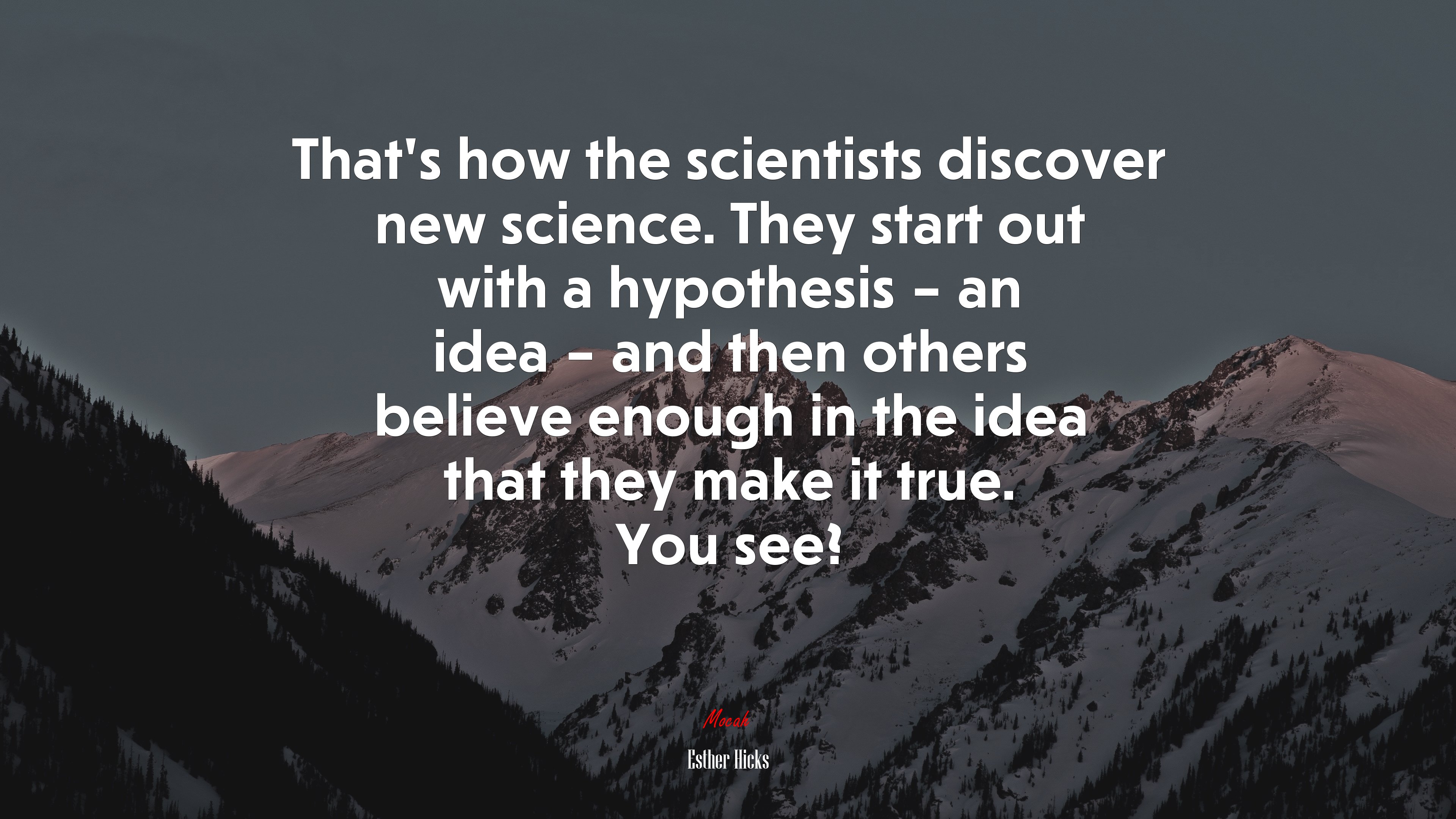That’s how the scientists discover new science. They start out with a hypothesis – an idea – and then others believe enough in the idea that they make it true. You see? | Esther Hicks quote HD Wallpaper