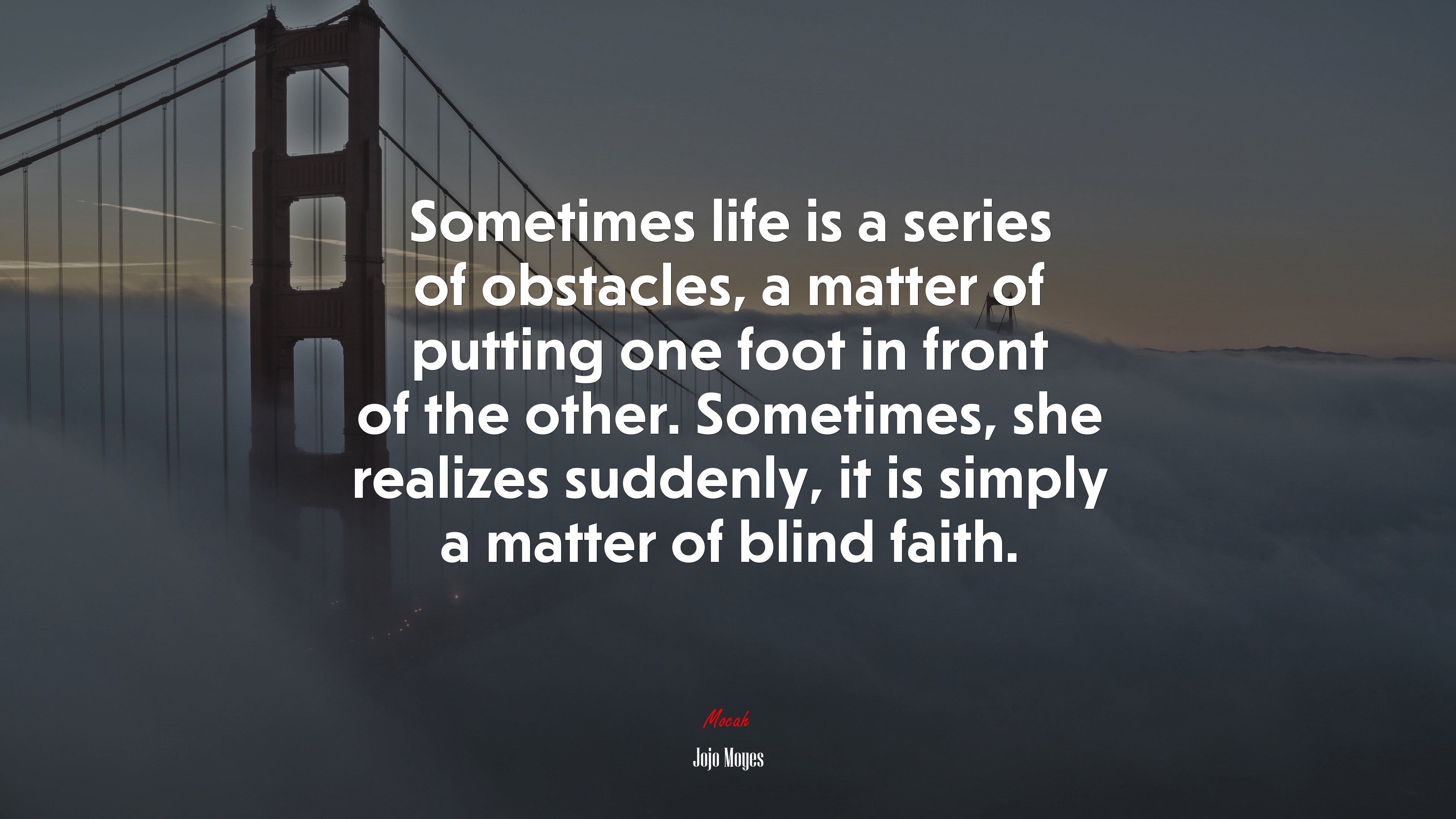 Sometimes life is a series of obstacles, a matter of putting one foot in front of the other. Sometimes, she realizes suddenly, it is simply a matter of blind faith. | Jojo Moyes quote HD Wallpaper
