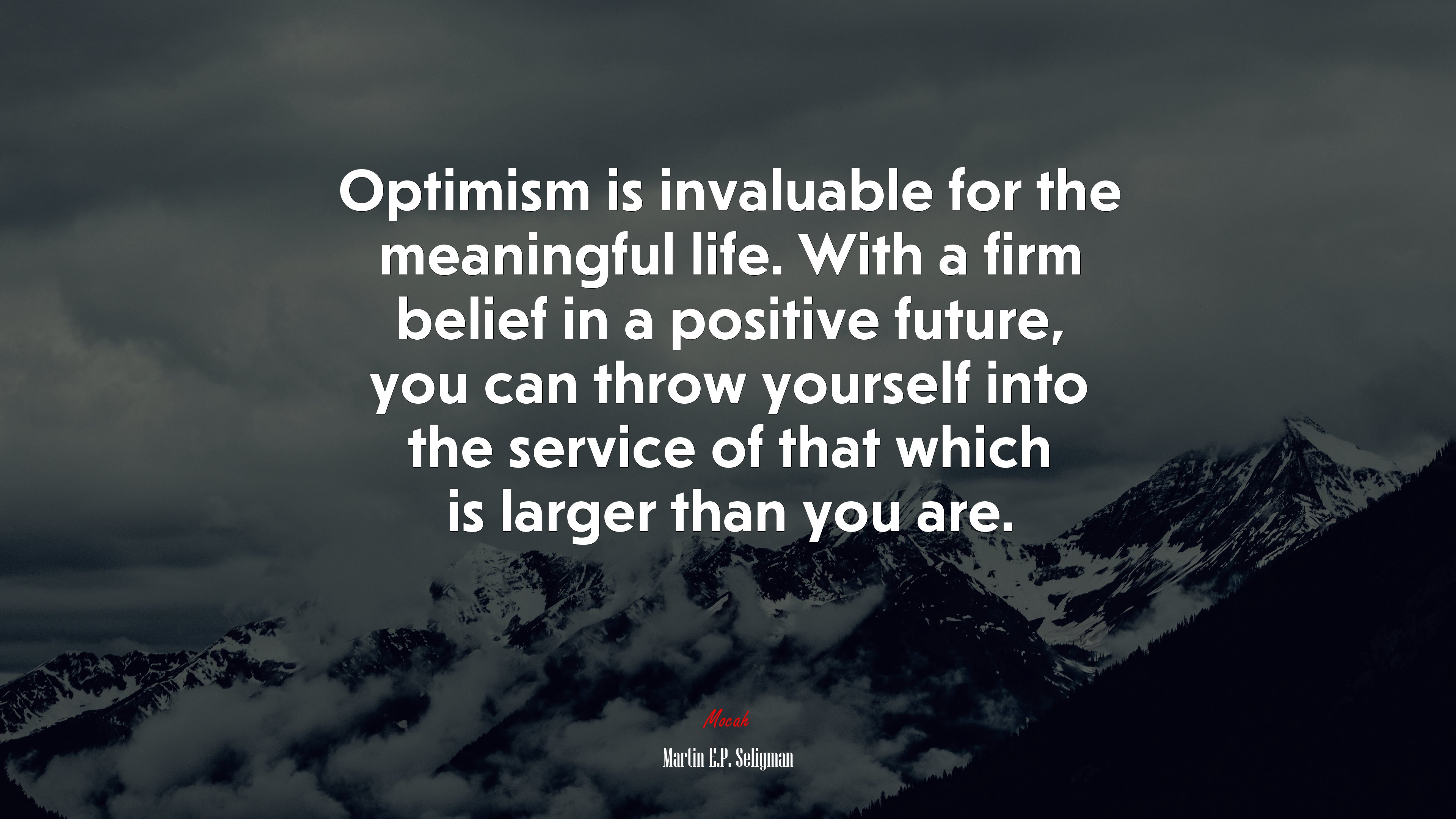 Optimism is invaluable for the meaningful life. With a firm belief in a positive future, you can throw yourself into the service of that which is larger than you are. | Martin E.P. Seligman quote HD Wallpaper
