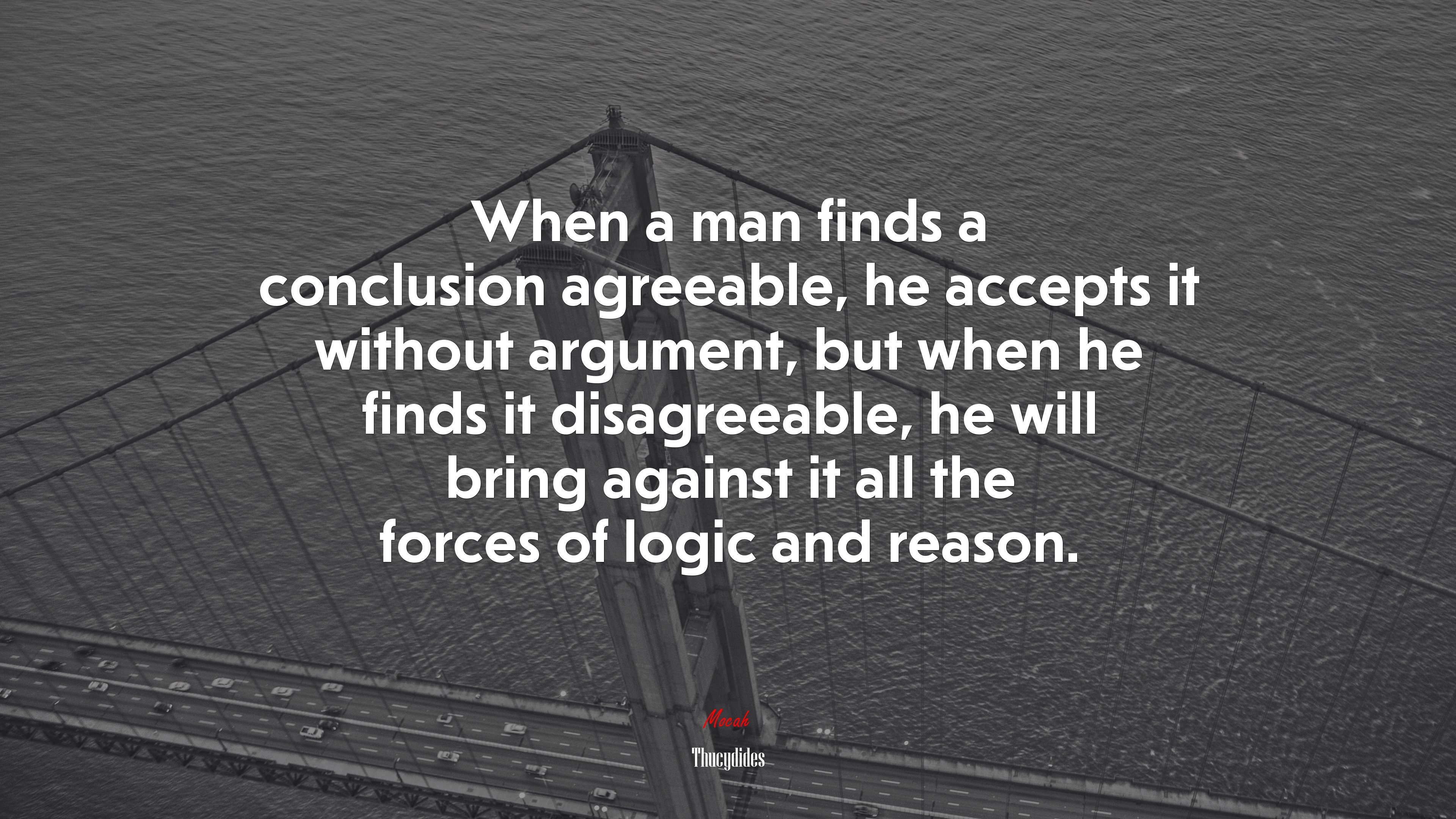 When a man finds a conclusion agreeable, he accepts it without argument, but when he finds it disagreeable, he will bring against it all the forces of logic and reason. | Thucydides quote HD Wallpaper