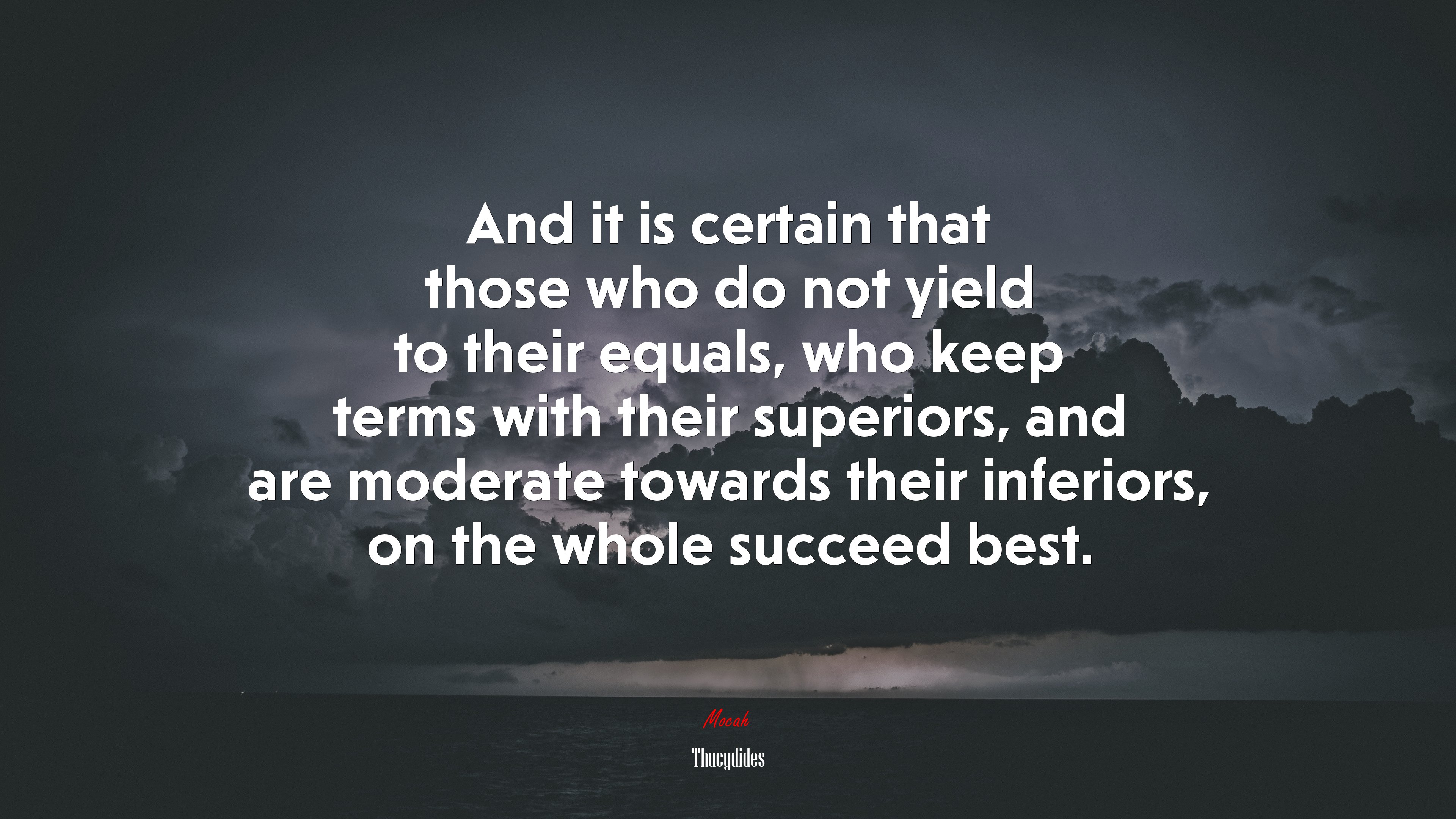 And it is certain that those who do not yield to their equals, who keep terms with their superiors, and are moderate towards their inferiors, on the whole succeed best. | Thucydides quote HD Wallpaper