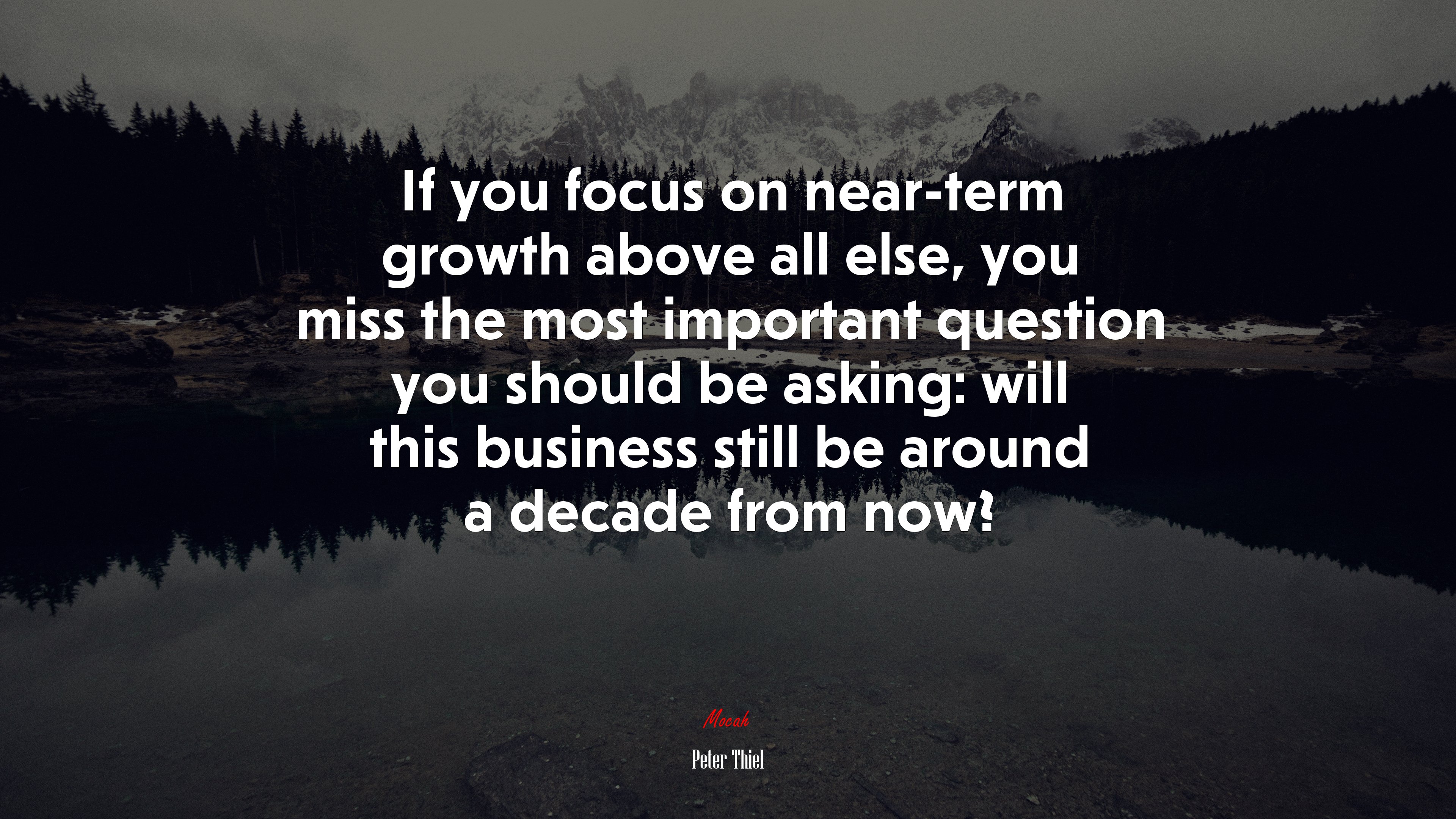 If you focus on near-term growth above all else, you miss the most important question you should be asking: will this business still be around a decade from now? | Peter Thiel quote HD Wallpaper