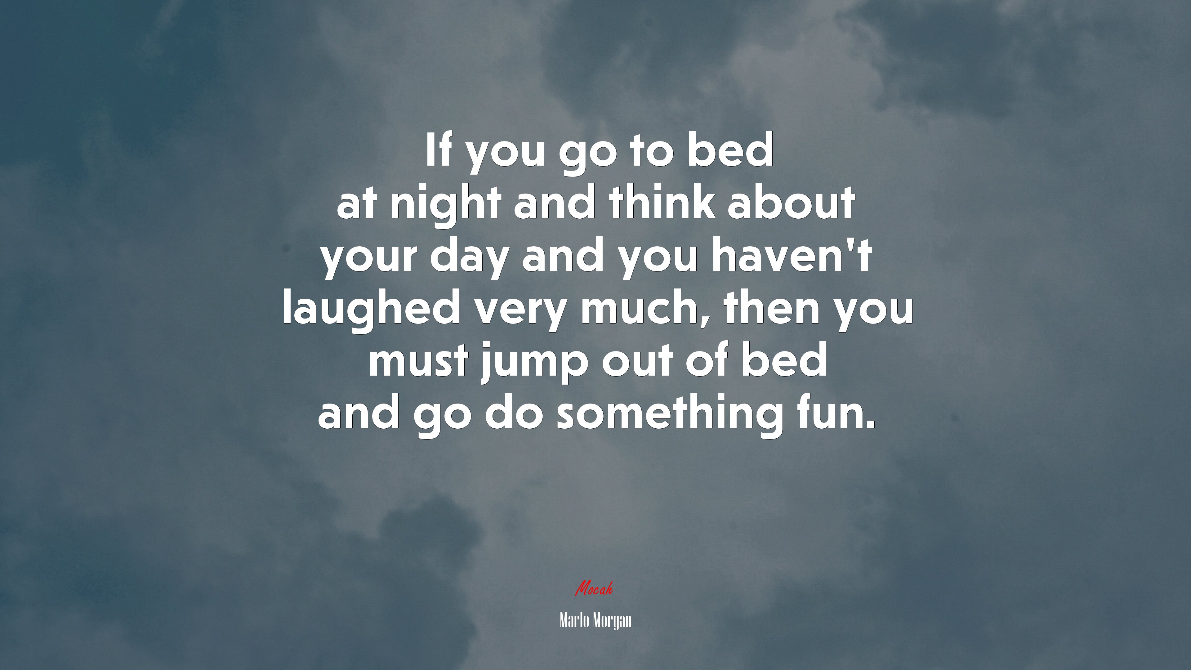 If you go to bed at night and think about your day and you haven’t laughed very much, then you must jump out of bed and go do something fun. | Marlo Morgan quote HD Wallpaper